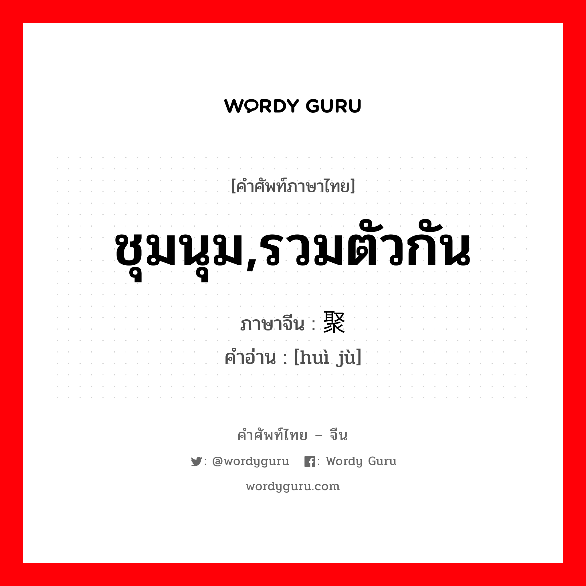 ชุมนุม, รวมตัวกัน ภาษาจีนคืออะไร, คำศัพท์ภาษาไทย - จีน ชุมนุม,รวมตัวกัน ภาษาจีน 汇聚 คำอ่าน [huì jù]