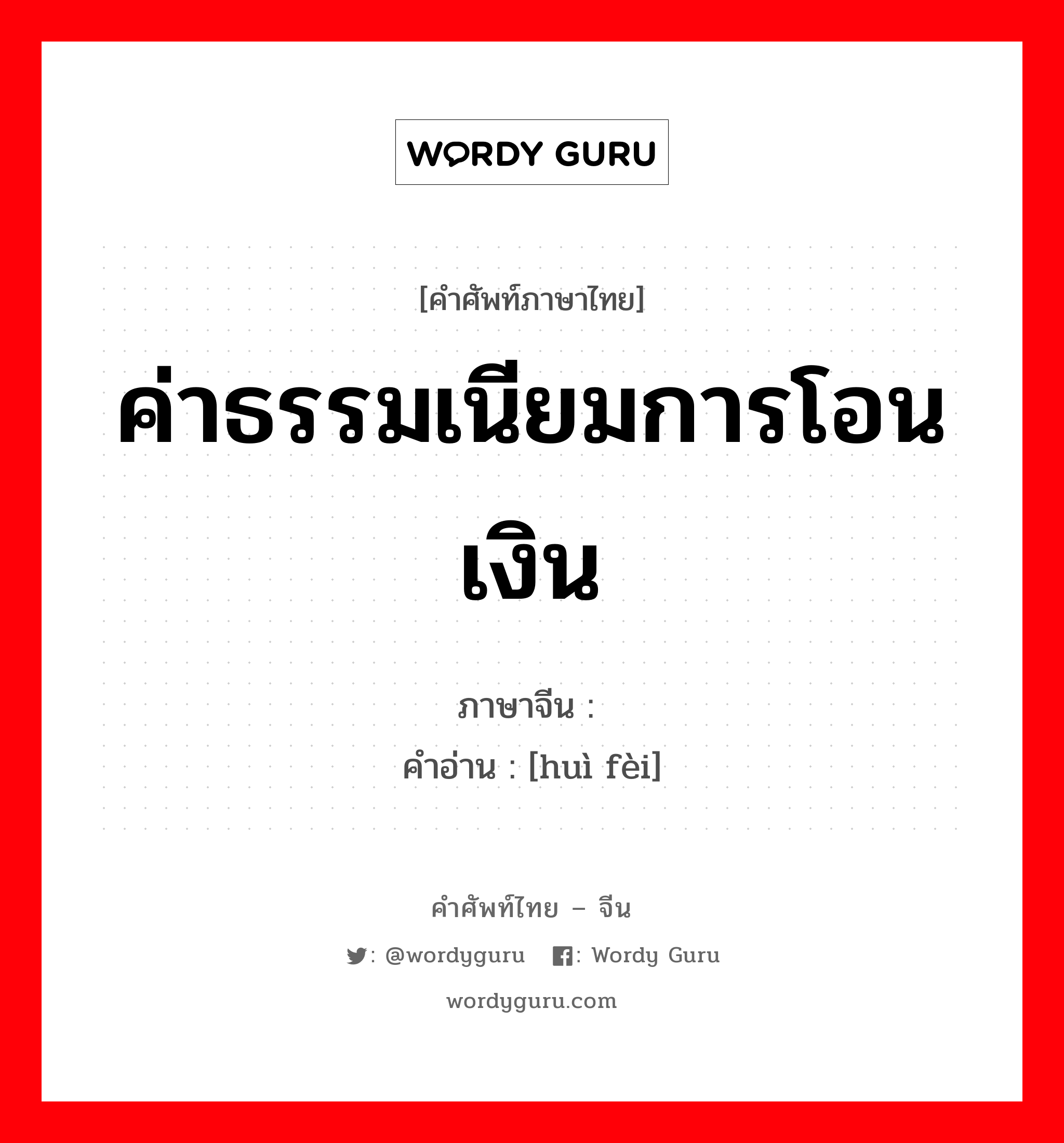 ค่าธรรมเนียมการโอนเงิน ภาษาจีนคืออะไร, คำศัพท์ภาษาไทย - จีน ค่าธรรมเนียมการโอนเงิน ภาษาจีน 汇费 คำอ่าน [huì fèi]