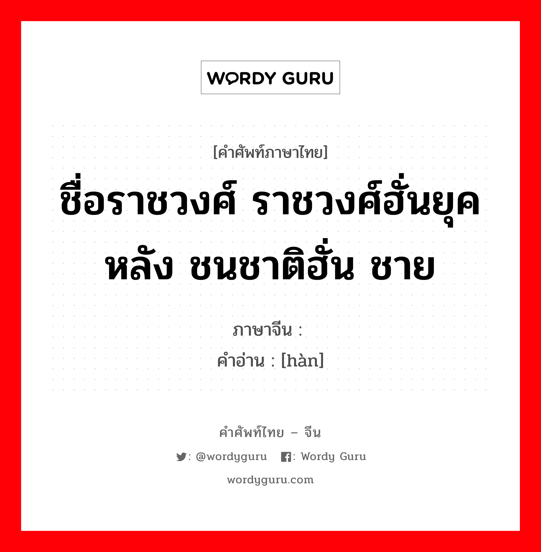 ชื่อราชวงศ์ ราชวงศ์ฮั่นยุคหลัง ชนชาติฮั่น ชาย ภาษาจีนคืออะไร, คำศัพท์ภาษาไทย - จีน ชื่อราชวงศ์ ราชวงศ์ฮั่นยุคหลัง ชนชาติฮั่น ชาย ภาษาจีน 汉 คำอ่าน [hàn]