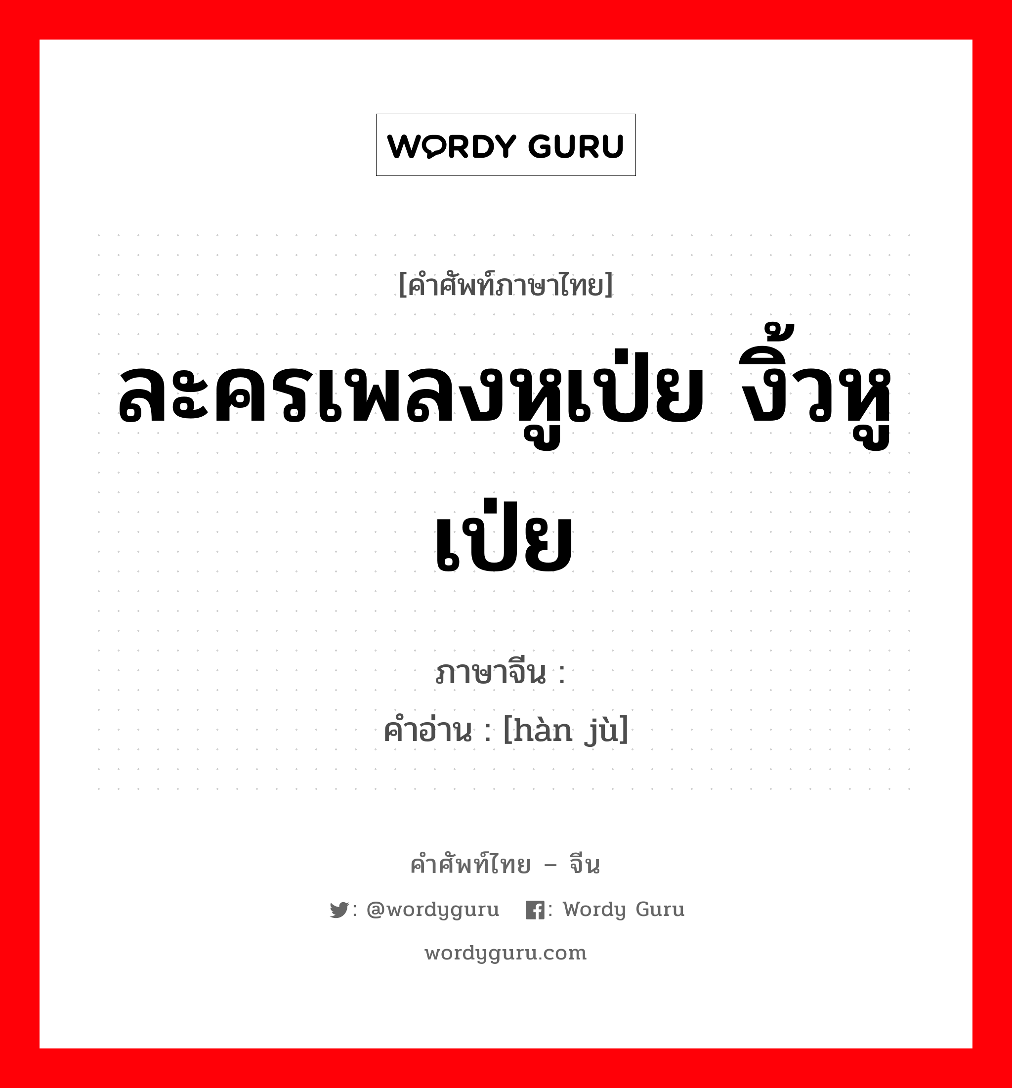 ละครเพลงหูเป่ย งิ้วหูเป่ย ภาษาจีนคืออะไร, คำศัพท์ภาษาไทย - จีน ละครเพลงหูเป่ย งิ้วหูเป่ย ภาษาจีน 汉剧 คำอ่าน [hàn jù]