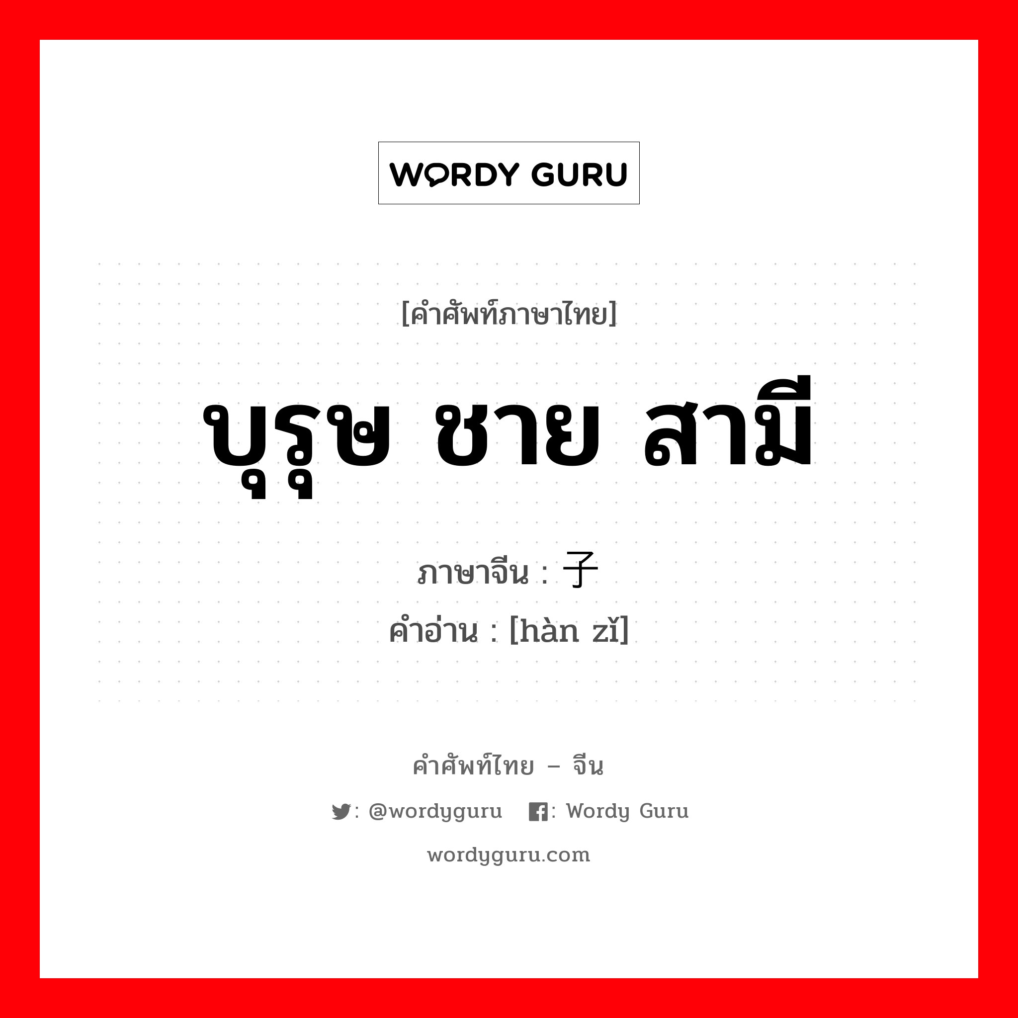 บุรุษ ชาย สามี ภาษาจีนคืออะไร, คำศัพท์ภาษาไทย - จีน บุรุษ ชาย สามี ภาษาจีน 汉子 คำอ่าน [hàn zǐ]