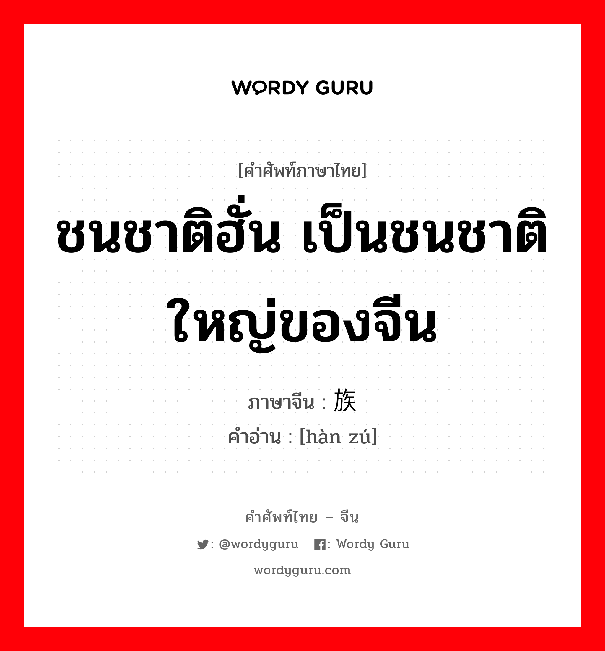 ชนชาติฮั่น เป็นชนชาติใหญ่ของจีน ภาษาจีนคืออะไร, คำศัพท์ภาษาไทย - จีน ชนชาติฮั่น เป็นชนชาติใหญ่ของจีน ภาษาจีน 汉族 คำอ่าน [hàn zú]