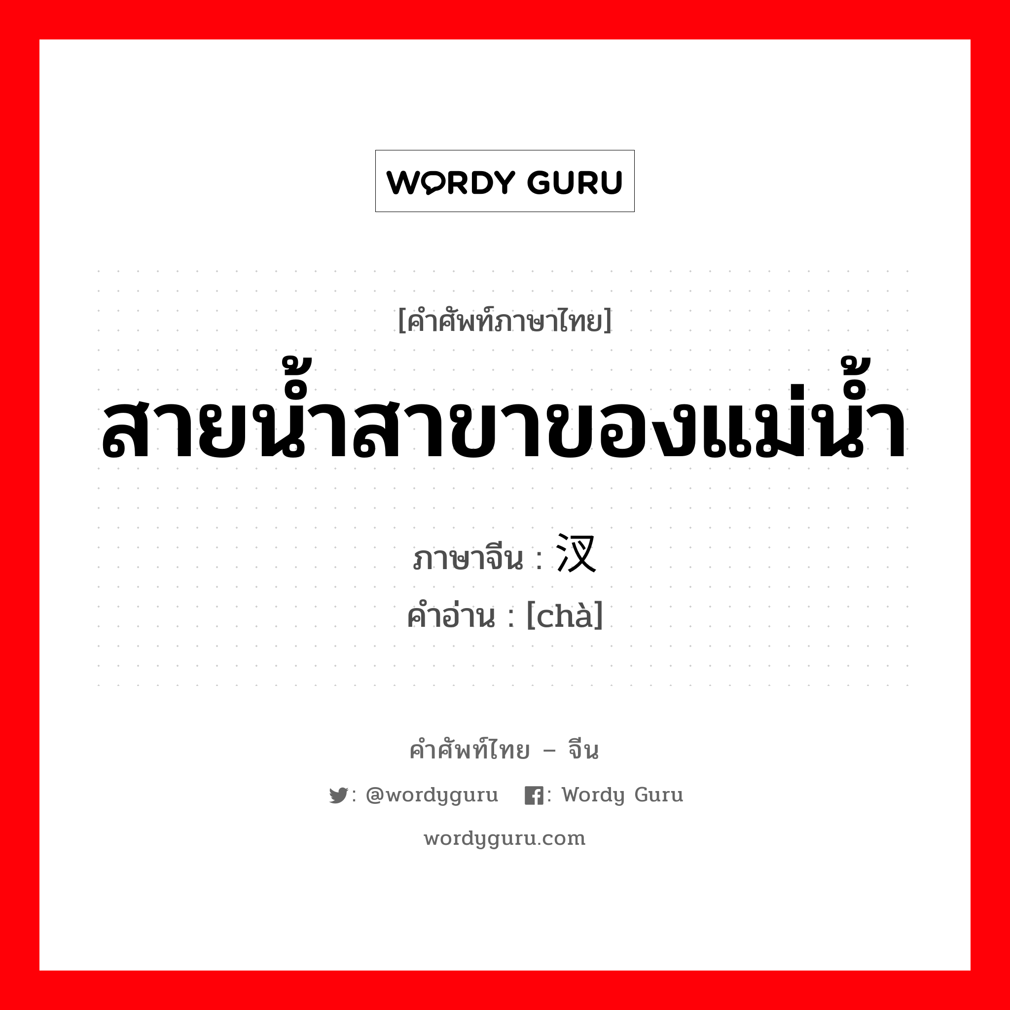 สายน้ำสาขาของแม่น้ำ ภาษาจีนคืออะไร, คำศัพท์ภาษาไทย - จีน สายน้ำสาขาของแม่น้ำ ภาษาจีน 汊 คำอ่าน [chà]