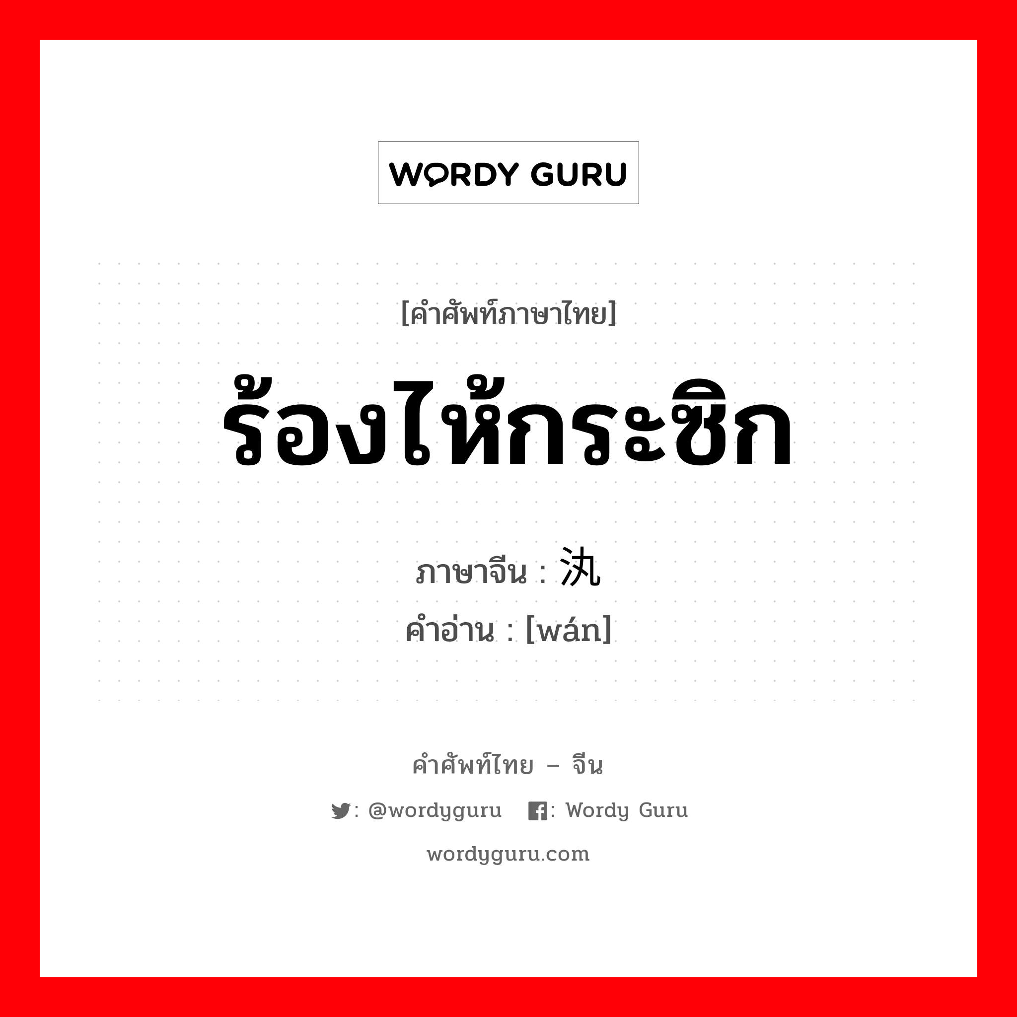 ร้องไห้กระซิก ภาษาจีนคืออะไร, คำศัพท์ภาษาไทย - จีน ร้องไห้กระซิก ภาษาจีน 汍 คำอ่าน [wán]