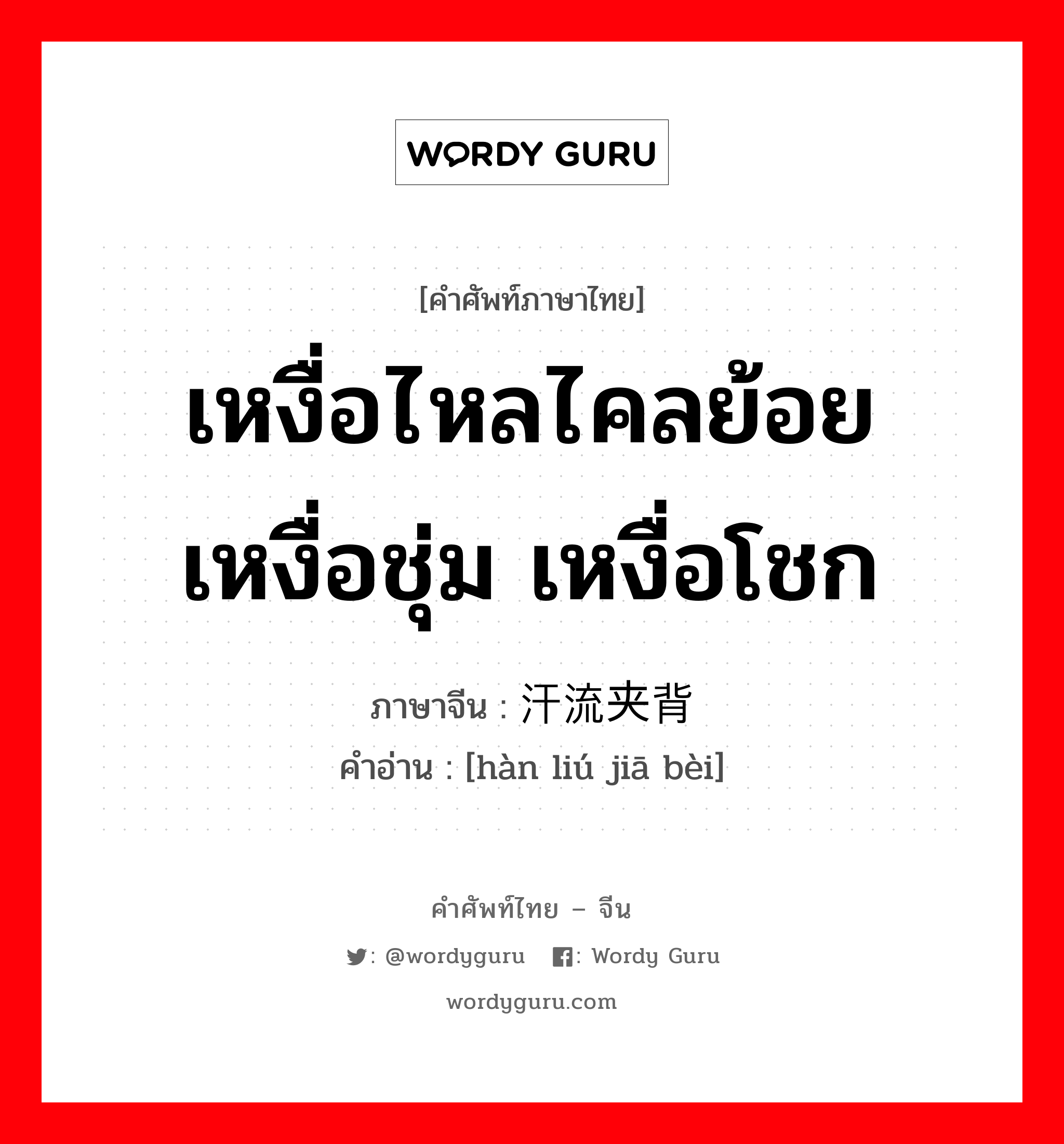 เหงื่อไหลไคลย้อย เหงื่อชุ่ม เหงื่อโชก ภาษาจีนคืออะไร, คำศัพท์ภาษาไทย - จีน เหงื่อไหลไคลย้อย เหงื่อชุ่ม เหงื่อโชก ภาษาจีน 汗流夹背 คำอ่าน [hàn liú jiā bèi]