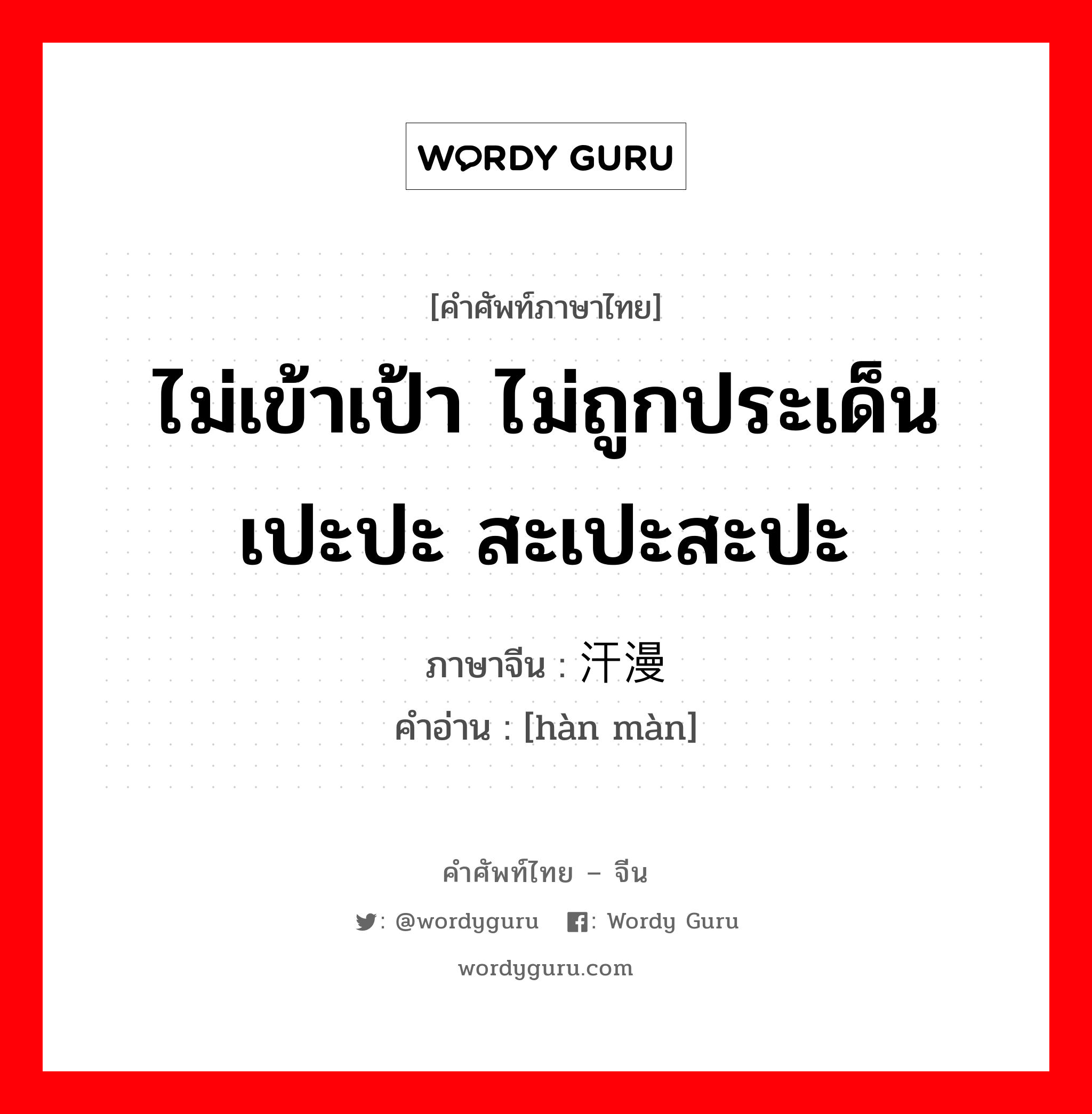 ไม่เข้าเป้า ไม่ถูกประเด็น เปะปะ สะเปะสะปะ ภาษาจีนคืออะไร, คำศัพท์ภาษาไทย - จีน ไม่เข้าเป้า ไม่ถูกประเด็น เปะปะ สะเปะสะปะ ภาษาจีน 汗漫 คำอ่าน [hàn màn]