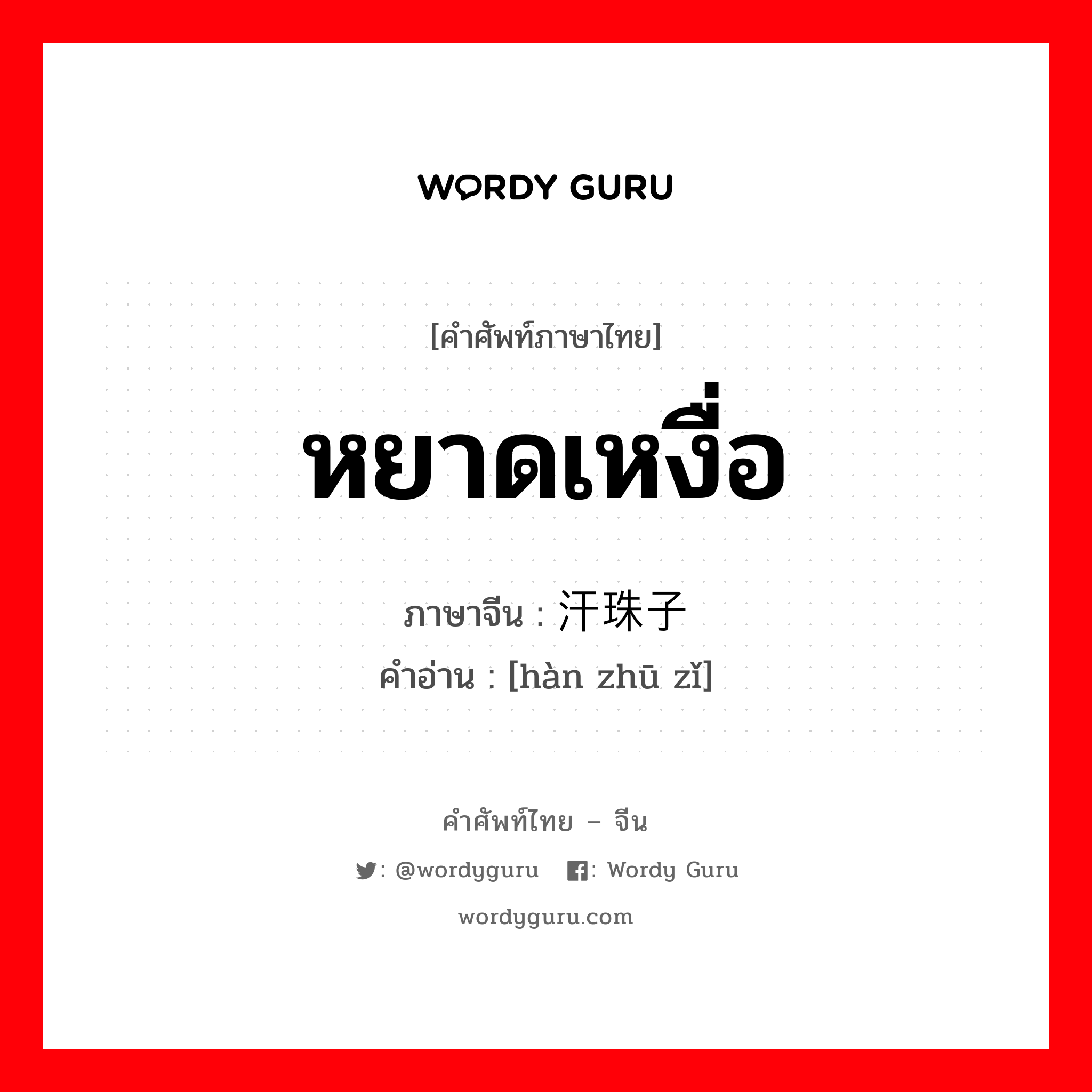 หยาดเหงื่อ ภาษาจีนคืออะไร, คำศัพท์ภาษาไทย - จีน หยาดเหงื่อ ภาษาจีน 汗珠子 คำอ่าน [hàn zhū zǐ]