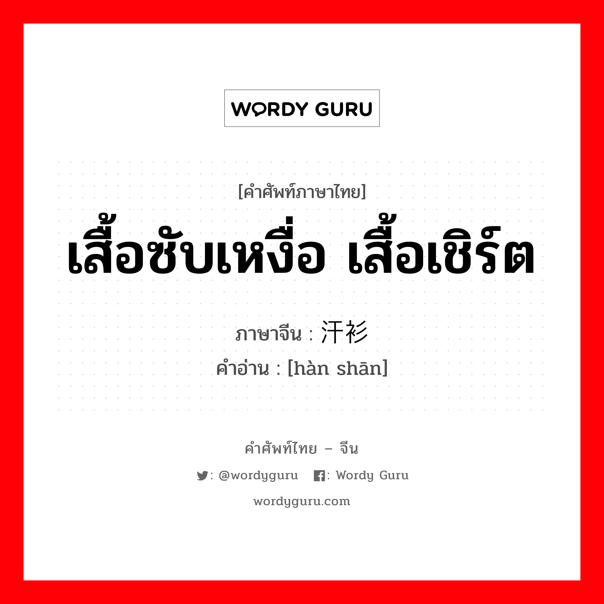 เสื้อซับเหงื่อ เสื้อเชิร์ต ภาษาจีนคืออะไร, คำศัพท์ภาษาไทย - จีน เสื้อซับเหงื่อ เสื้อเชิร์ต ภาษาจีน 汗衫 คำอ่าน [hàn shān]