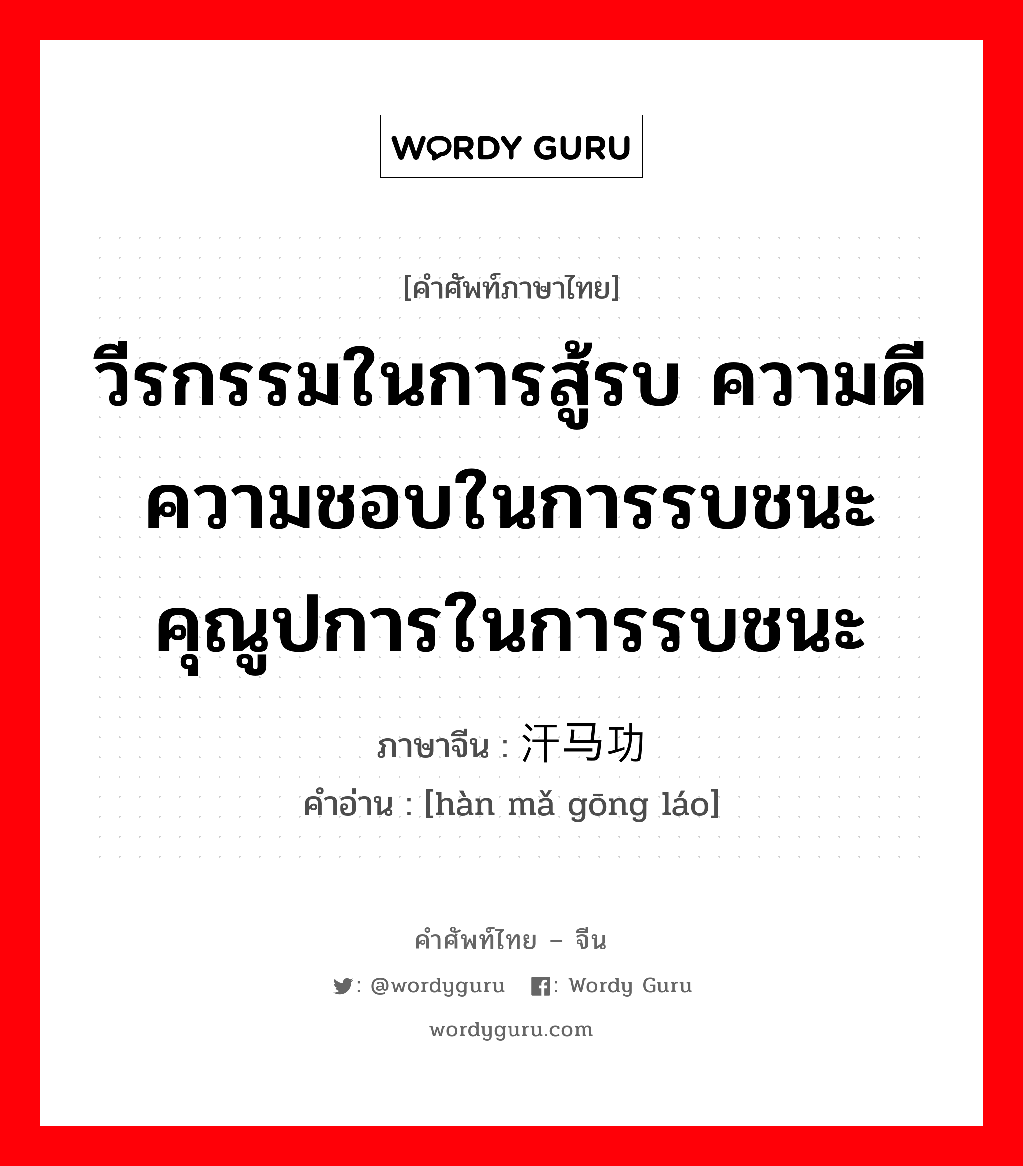 วีรกรรมในการสู้รบ ความดีความชอบในการรบชนะ คุณูปการในการรบชนะ ภาษาจีนคืออะไร, คำศัพท์ภาษาไทย - จีน วีรกรรมในการสู้รบ ความดีความชอบในการรบชนะ คุณูปการในการรบชนะ ภาษาจีน 汗马功劳 คำอ่าน [hàn mǎ gōng láo]