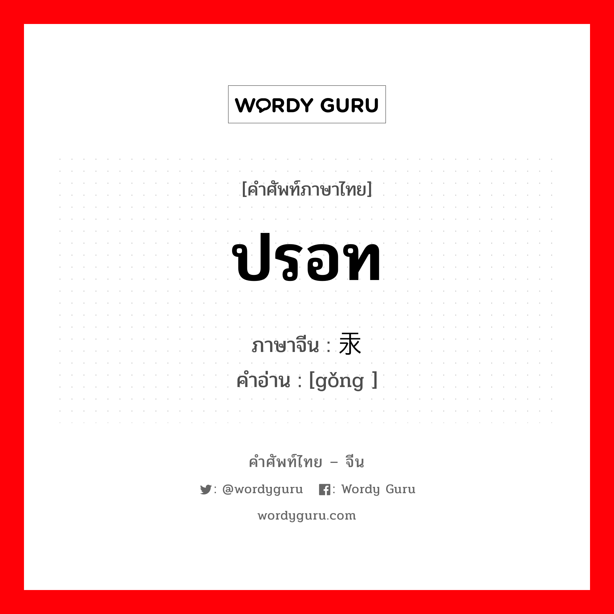 ปรอท ภาษาจีนคืออะไร, คำศัพท์ภาษาไทย - จีน ปรอท ภาษาจีน 汞 คำอ่าน [gǒng ]