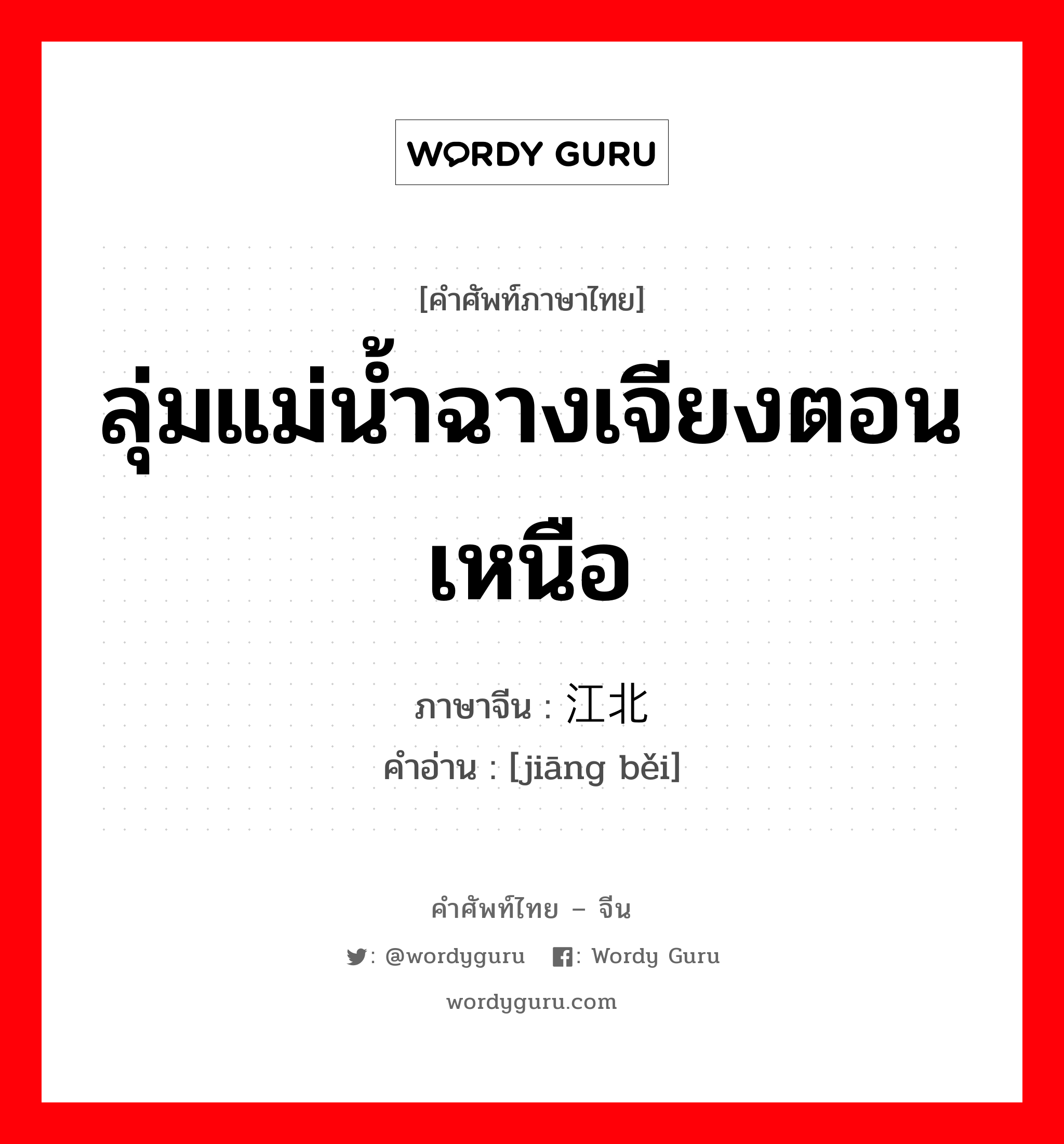 ลุ่มแม่น้ำฉางเจียงตอนเหนือ ภาษาจีนคืออะไร, คำศัพท์ภาษาไทย - จีน ลุ่มแม่น้ำฉางเจียงตอนเหนือ ภาษาจีน 江北 คำอ่าน [jiāng běi]