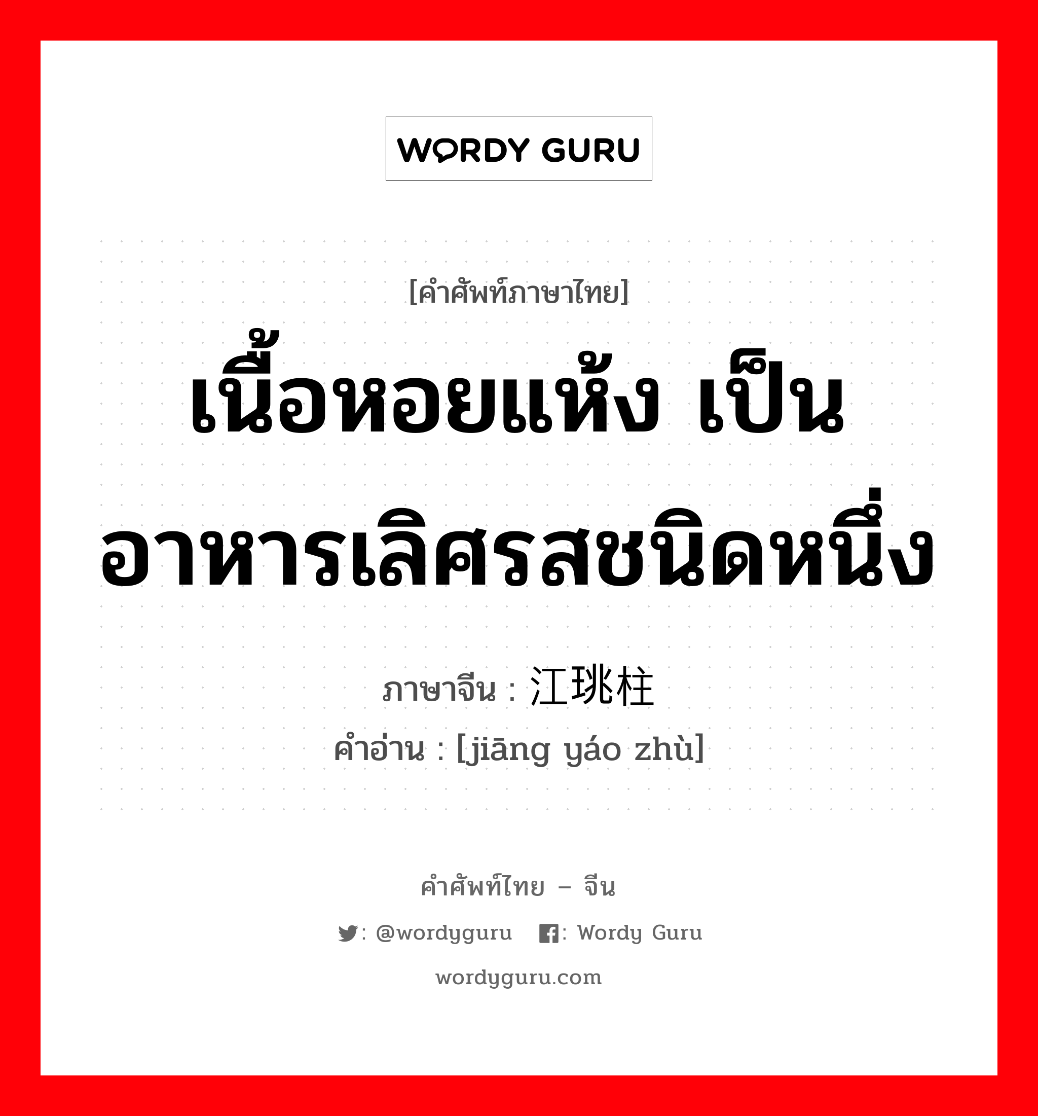 เนื้อหอยแห้ง เป็นอาหารเลิศรสชนิดหนึ่ง ภาษาจีนคืออะไร, คำศัพท์ภาษาไทย - จีน เนื้อหอยแห้ง เป็นอาหารเลิศรสชนิดหนึ่ง ภาษาจีน 江珧柱 คำอ่าน [jiāng yáo zhù]