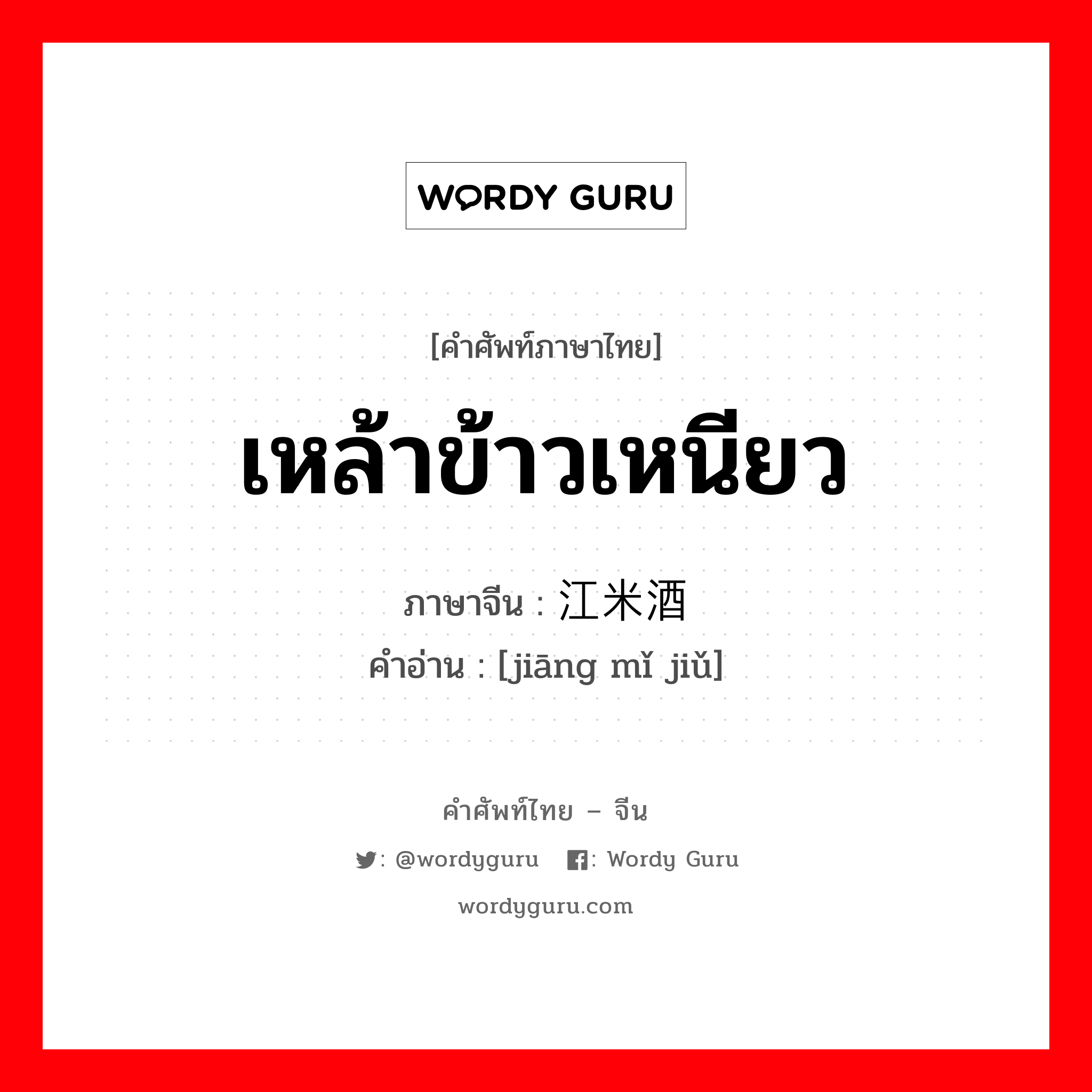 เหล้าข้าวเหนียว ภาษาจีนคืออะไร, คำศัพท์ภาษาไทย - จีน เหล้าข้าวเหนียว ภาษาจีน 江米酒 คำอ่าน [jiāng mǐ jiǔ]