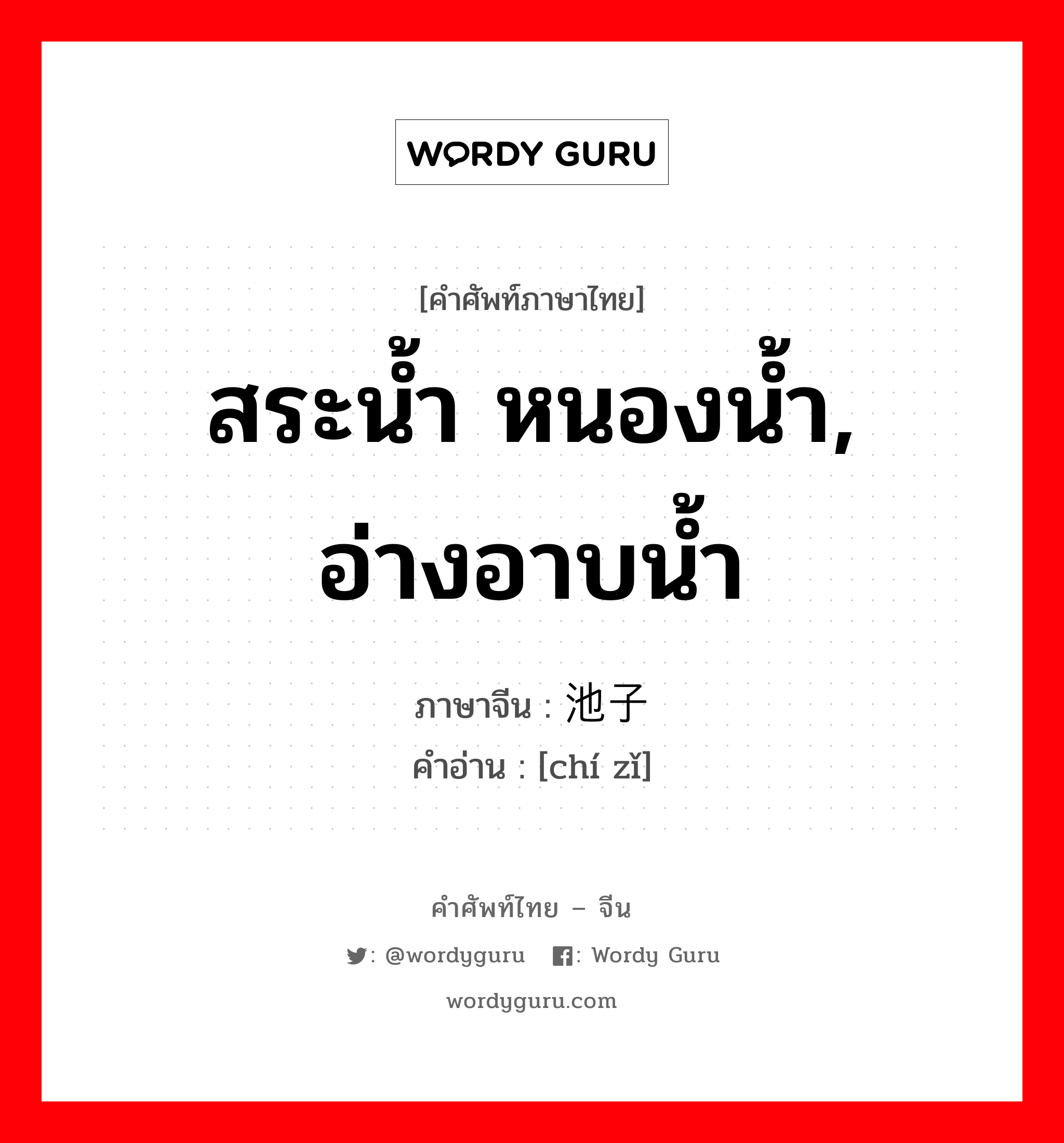 สระน้ำ หนองน้ำ, อ่างอาบน้ำ ภาษาจีนคืออะไร, คำศัพท์ภาษาไทย - จีน สระน้ำ หนองน้ำ, อ่างอาบน้ำ ภาษาจีน 池子 คำอ่าน [chí zǐ]