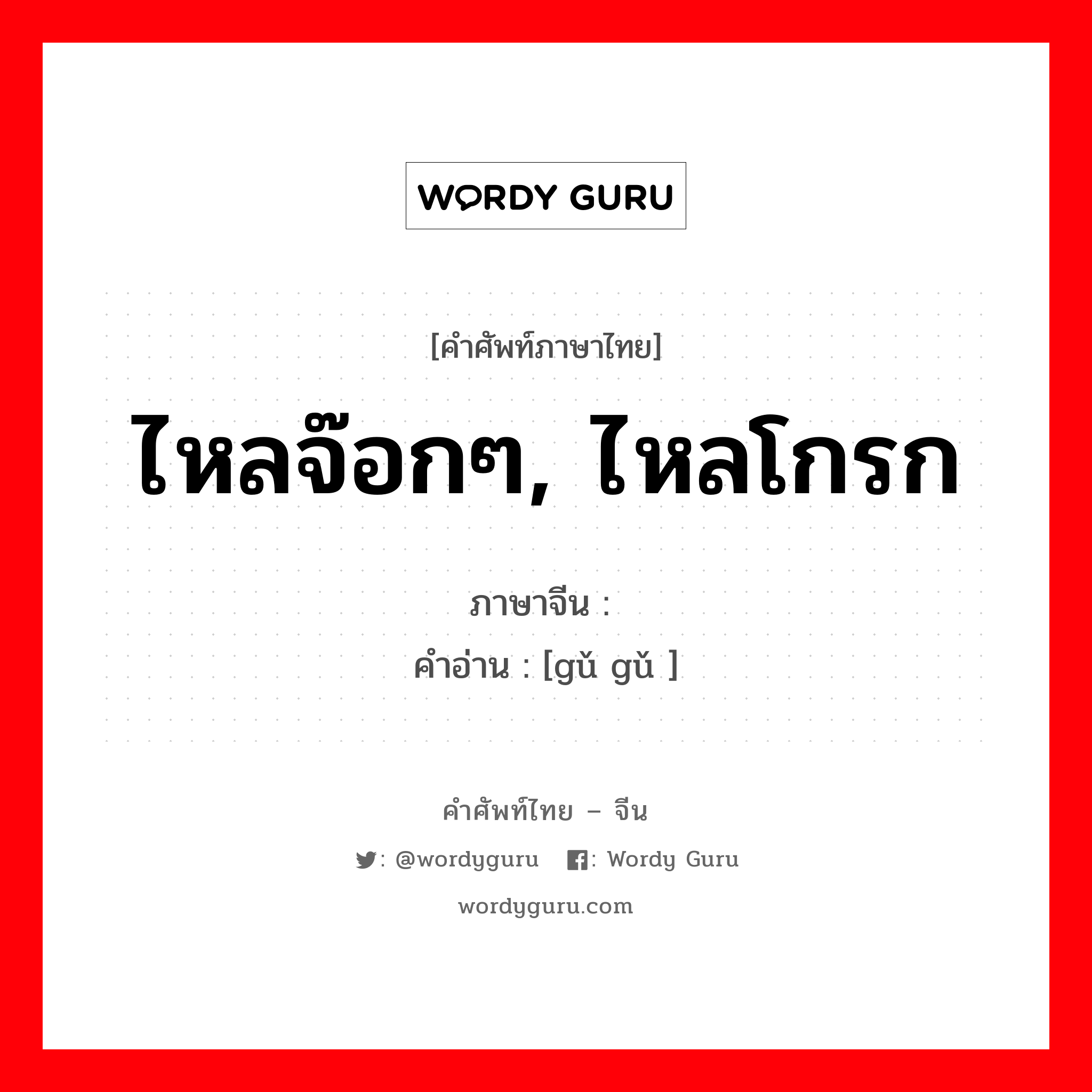 ไหลจ๊อกๆ, ไหลโกรก ภาษาจีนคืออะไร, คำศัพท์ภาษาไทย - จีน ไหลจ๊อกๆ, ไหลโกรก ภาษาจีน 汩汩 คำอ่าน [gǔ gǔ ]