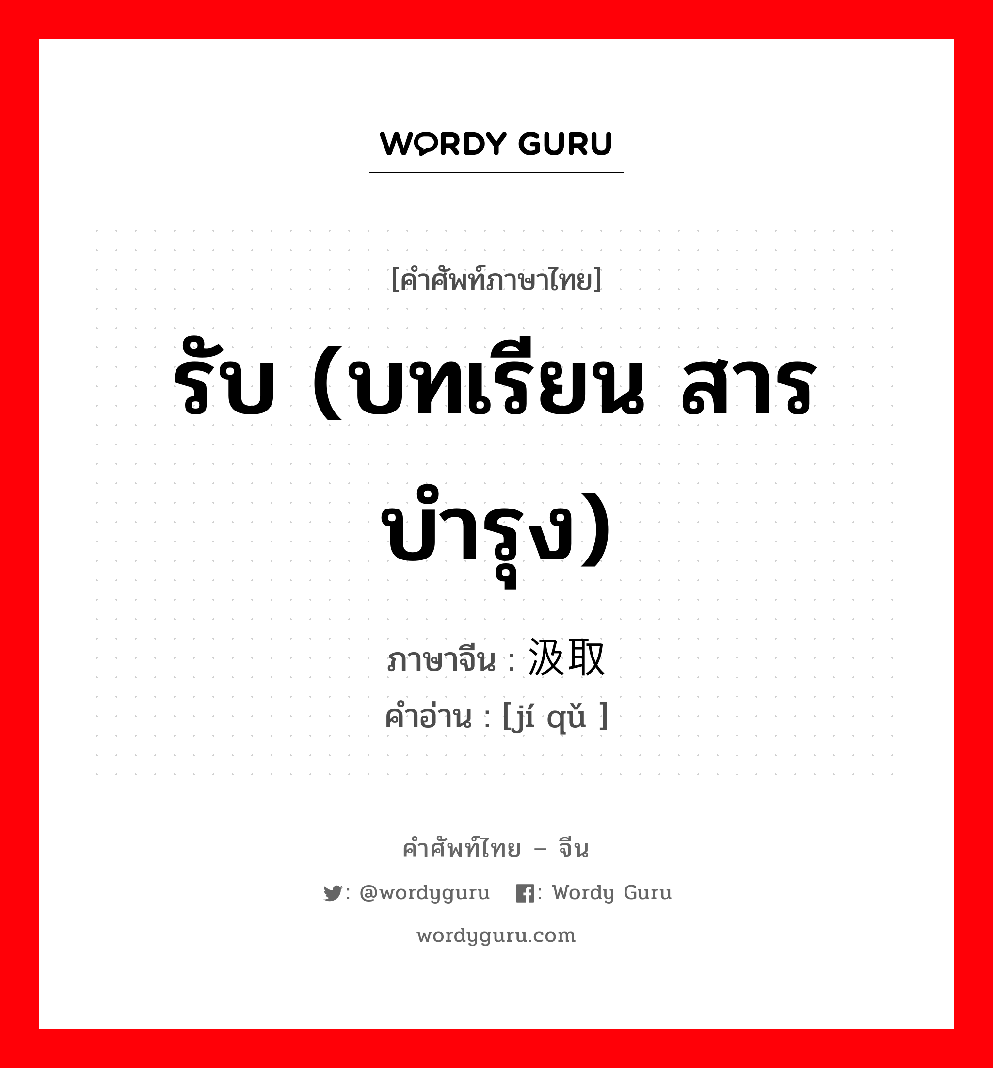 รับ (บทเรียน สารบำรุง) ภาษาจีนคืออะไร, คำศัพท์ภาษาไทย - จีน รับ (บทเรียน สารบำรุง) ภาษาจีน 汲取 คำอ่าน [jí qǔ ]