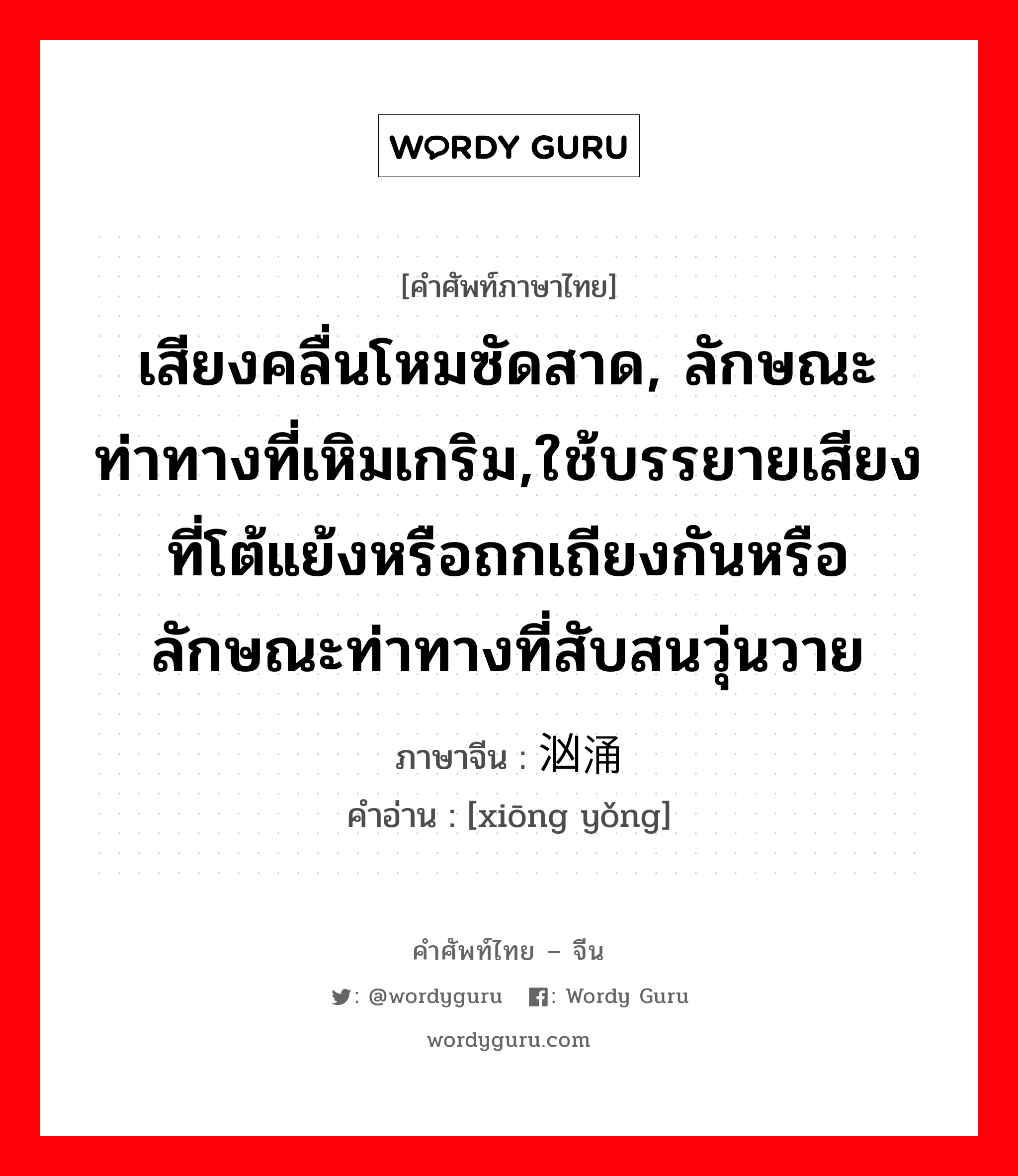 เสียงคลื่นโหมซัดสาด, ลักษณะท่าทางที่เหิมเกริม,ใช้บรรยายเสียงที่โต้แย้งหรือถกเถียงกันหรือลักษณะท่าทางที่สับสนวุ่นวาย ภาษาจีนคืออะไร, คำศัพท์ภาษาไทย - จีน เสียงคลื่นโหมซัดสาด, ลักษณะท่าทางที่เหิมเกริม,ใช้บรรยายเสียงที่โต้แย้งหรือถกเถียงกันหรือลักษณะท่าทางที่สับสนวุ่นวาย ภาษาจีน 汹涌 คำอ่าน [xiōng yǒng]