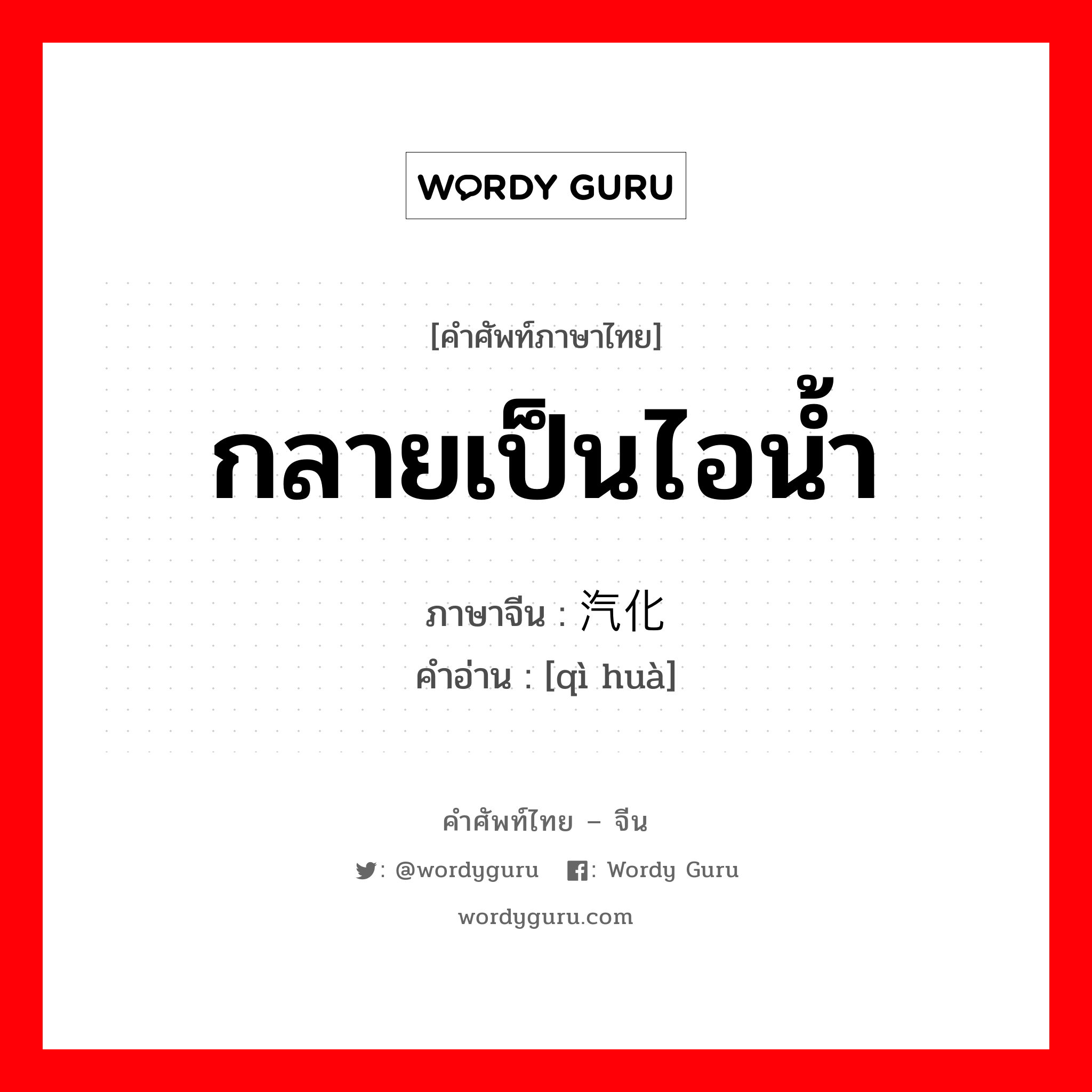 กลายเป็นไอน้ำ ภาษาจีนคืออะไร, คำศัพท์ภาษาไทย - จีน กลายเป็นไอน้ำ ภาษาจีน 汽化 คำอ่าน [qì huà]