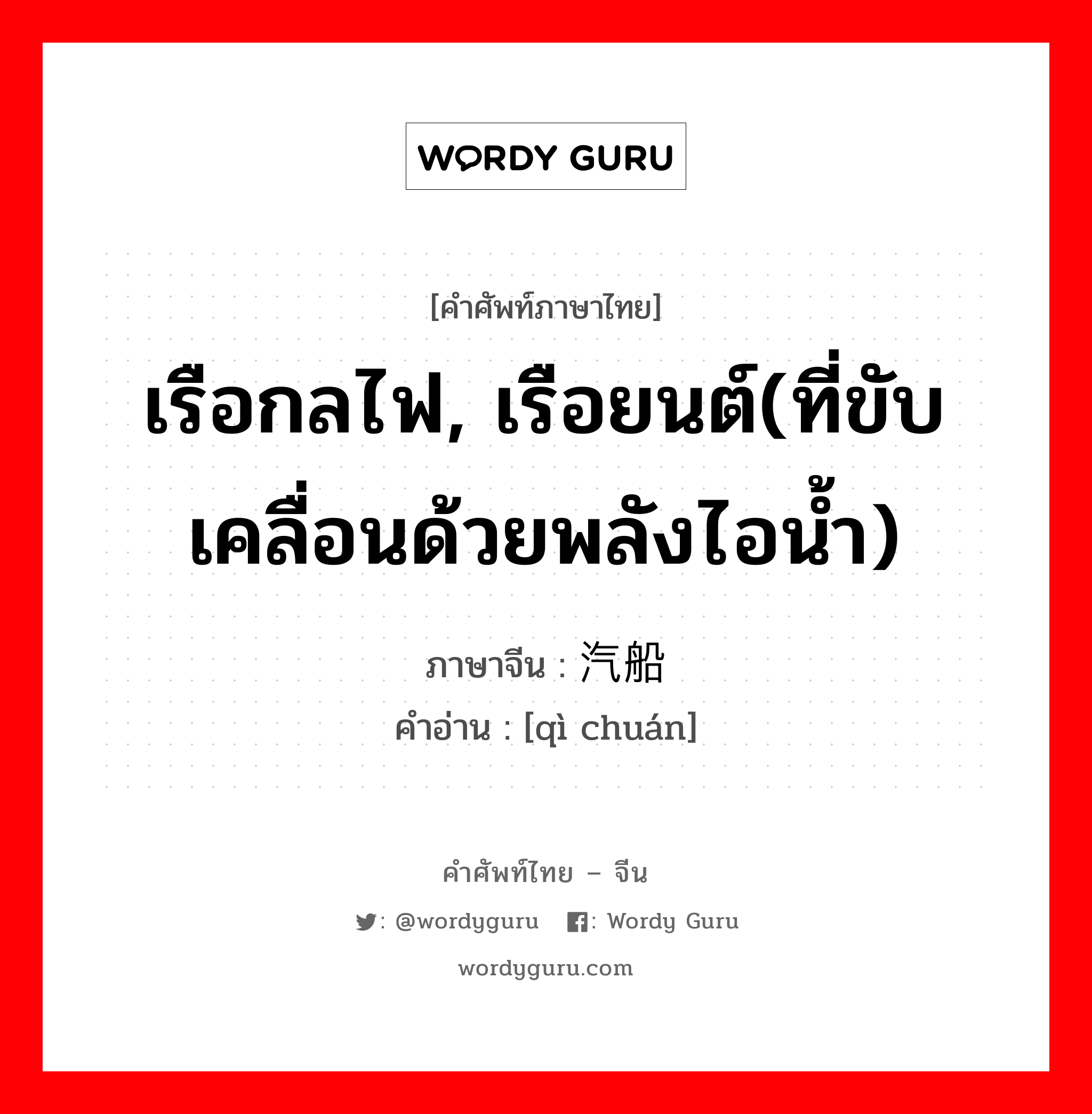 เรือกลไฟ, เรือยนต์(ที่ขับเคลื่อนด้วยพลังไอน้ำ) ภาษาจีนคืออะไร, คำศัพท์ภาษาไทย - จีน เรือกลไฟ, เรือยนต์(ที่ขับเคลื่อนด้วยพลังไอน้ำ) ภาษาจีน 汽船 คำอ่าน [qì chuán]