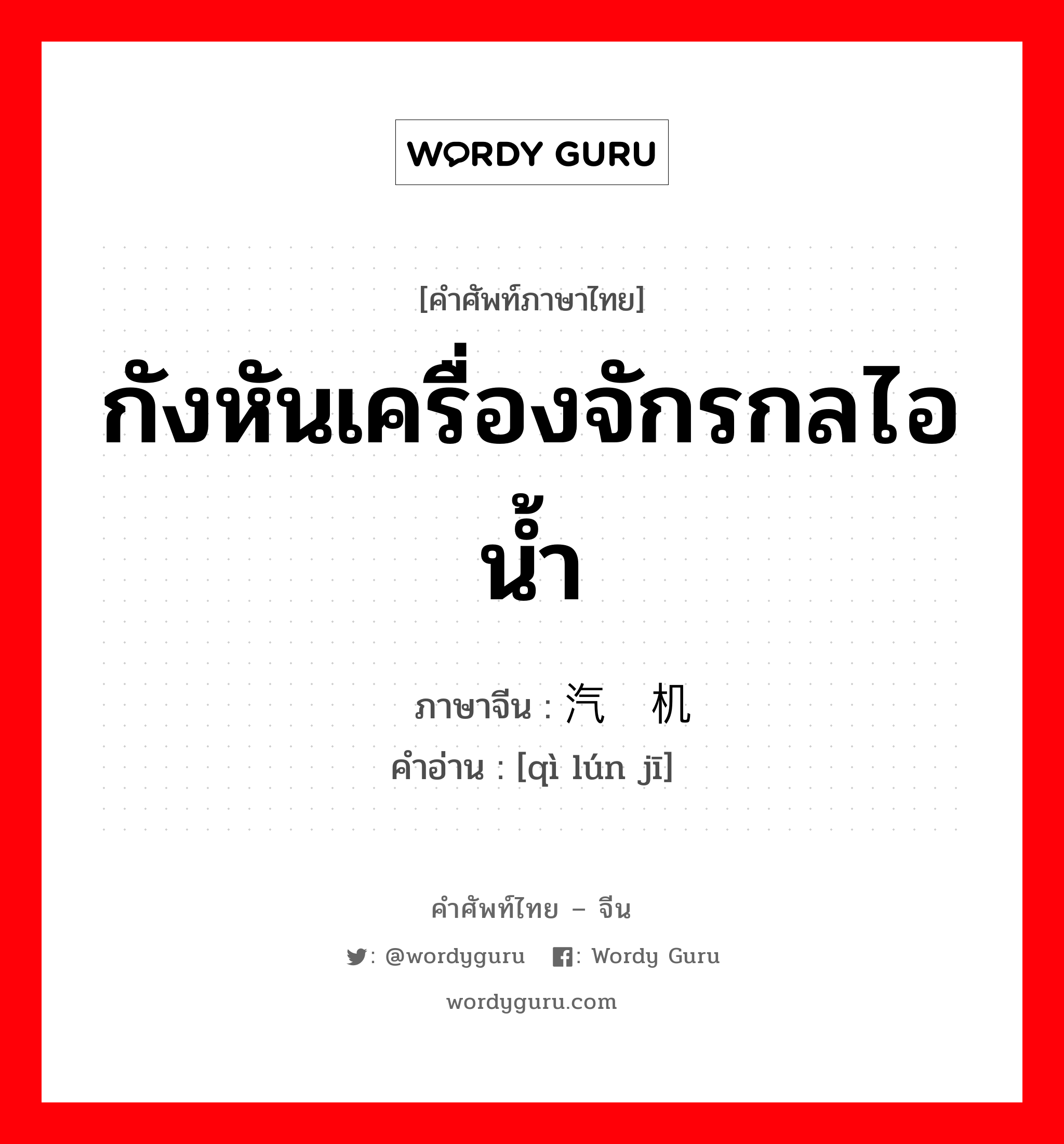 กังหันเครื่องจักรกลไอน้ำ ภาษาจีนคืออะไร, คำศัพท์ภาษาไทย - จีน กังหันเครื่องจักรกลไอน้ำ ภาษาจีน 汽轮机 คำอ่าน [qì lún jī]