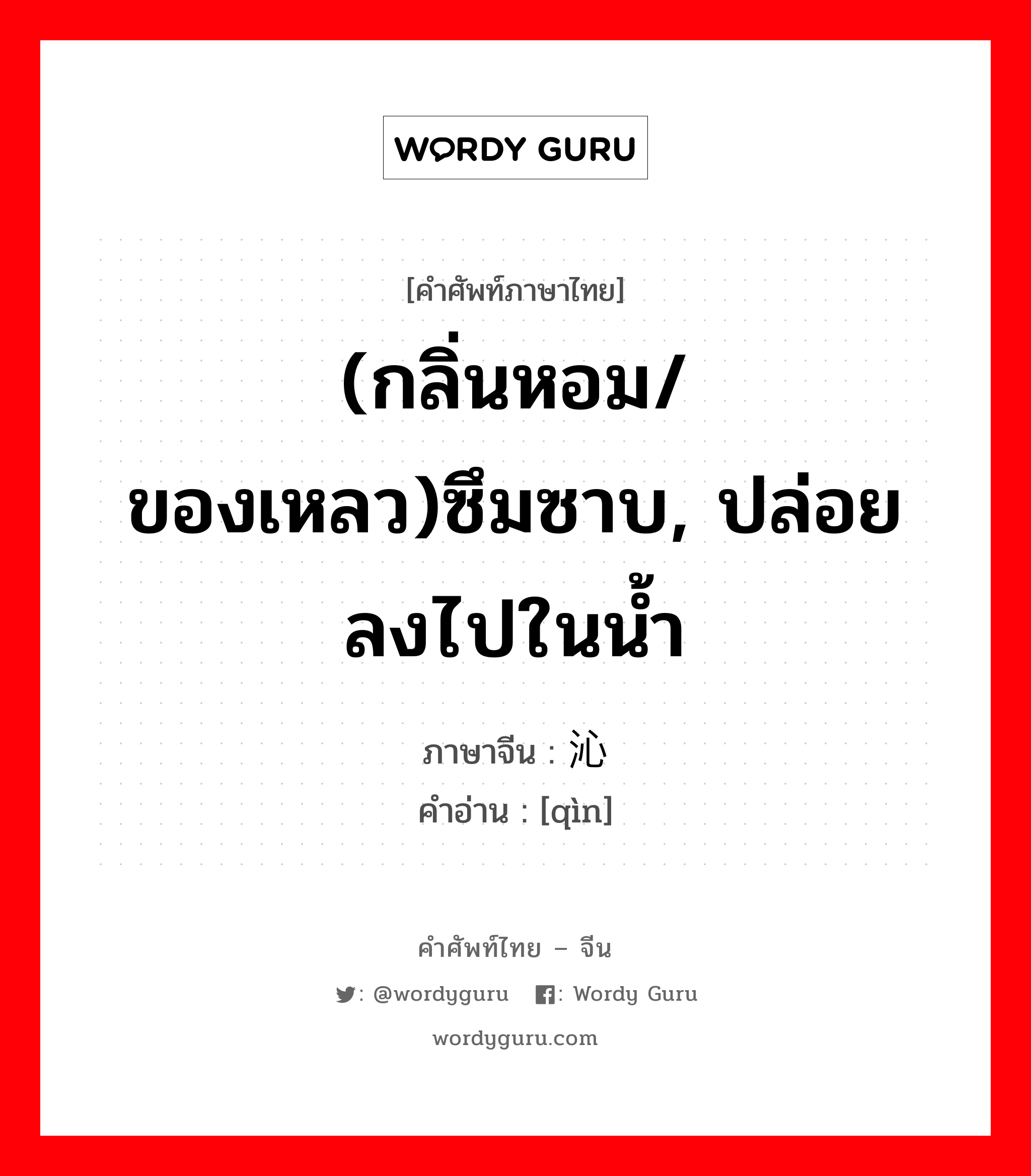 (กลิ่นหอม/ของเหลว)ซึมซาบ, ปล่อยลงไปในน้ำ ภาษาจีนคืออะไร, คำศัพท์ภาษาไทย - จีน (กลิ่นหอม/ของเหลว)ซึมซาบ, ปล่อยลงไปในน้ำ ภาษาจีน 沁 คำอ่าน [qìn]