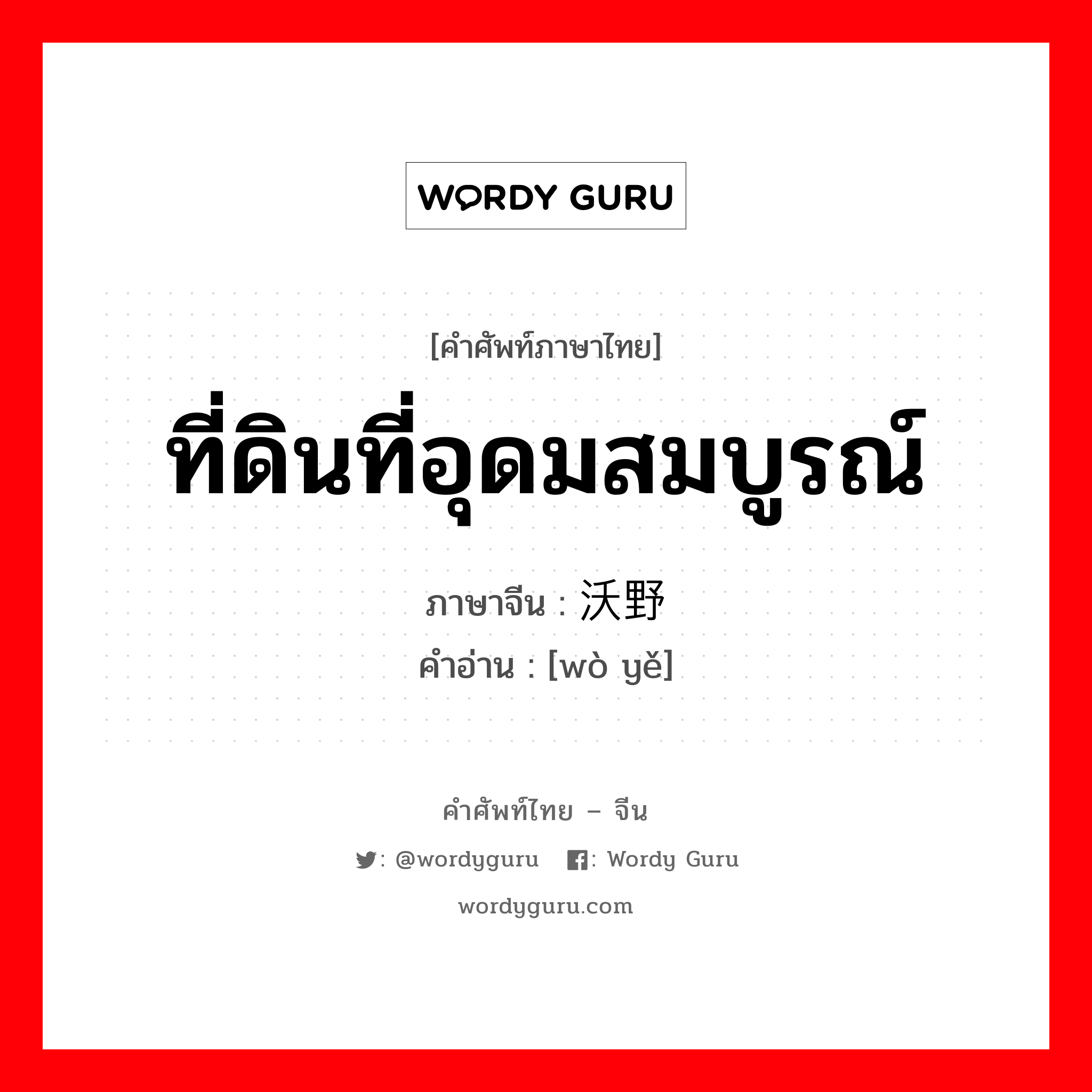 ที่ดินที่อุดมสมบูรณ์ ภาษาจีนคืออะไร, คำศัพท์ภาษาไทย - จีน ที่ดินที่อุดมสมบูรณ์ ภาษาจีน 沃野 คำอ่าน [wò yě]