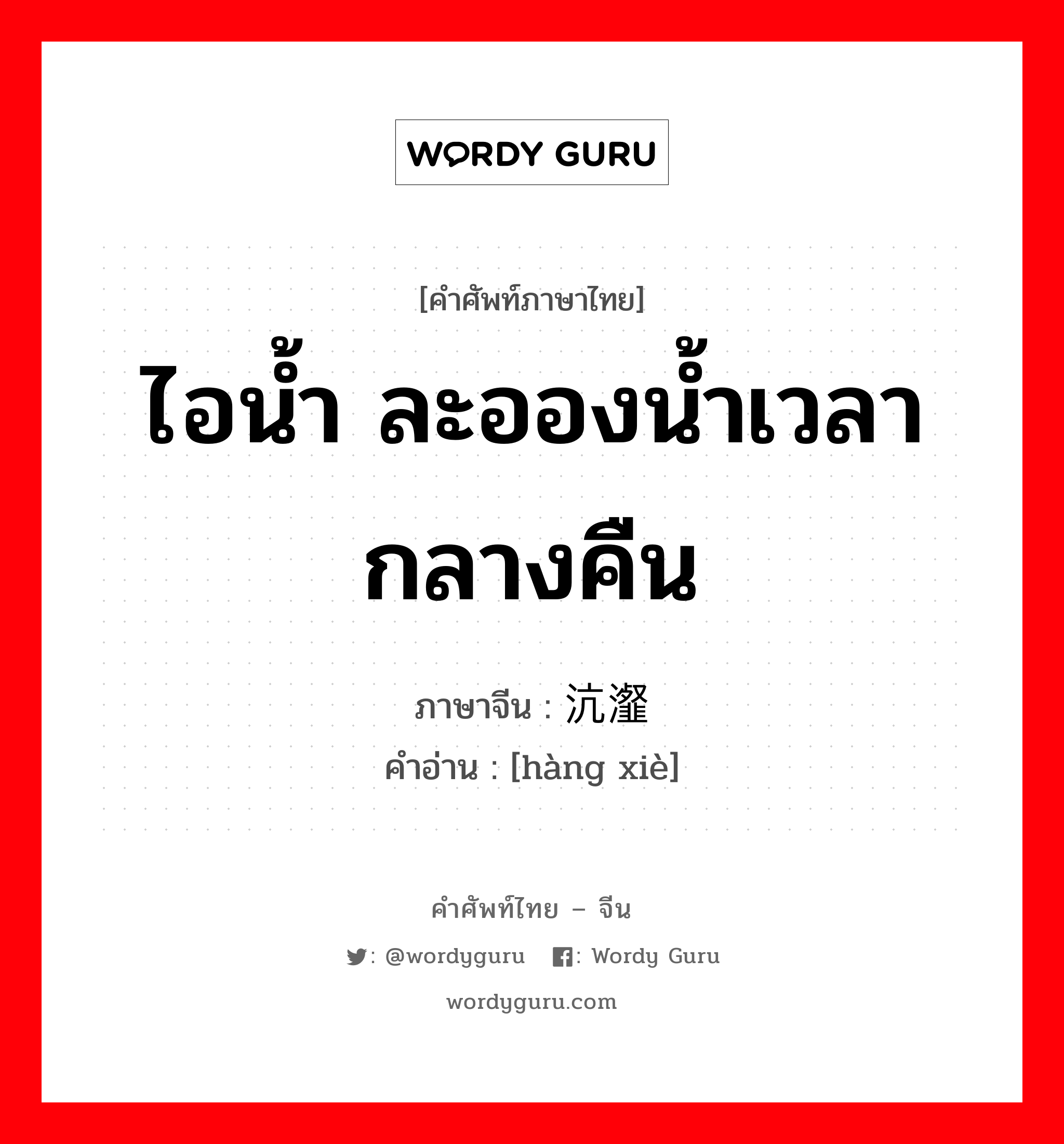 ไอน้ำ ละอองน้ำเวลากลางคืน ภาษาจีนคืออะไร, คำศัพท์ภาษาไทย - จีน ไอน้ำ ละอองน้ำเวลากลางคืน ภาษาจีน 沆瀣 คำอ่าน [hàng xiè]