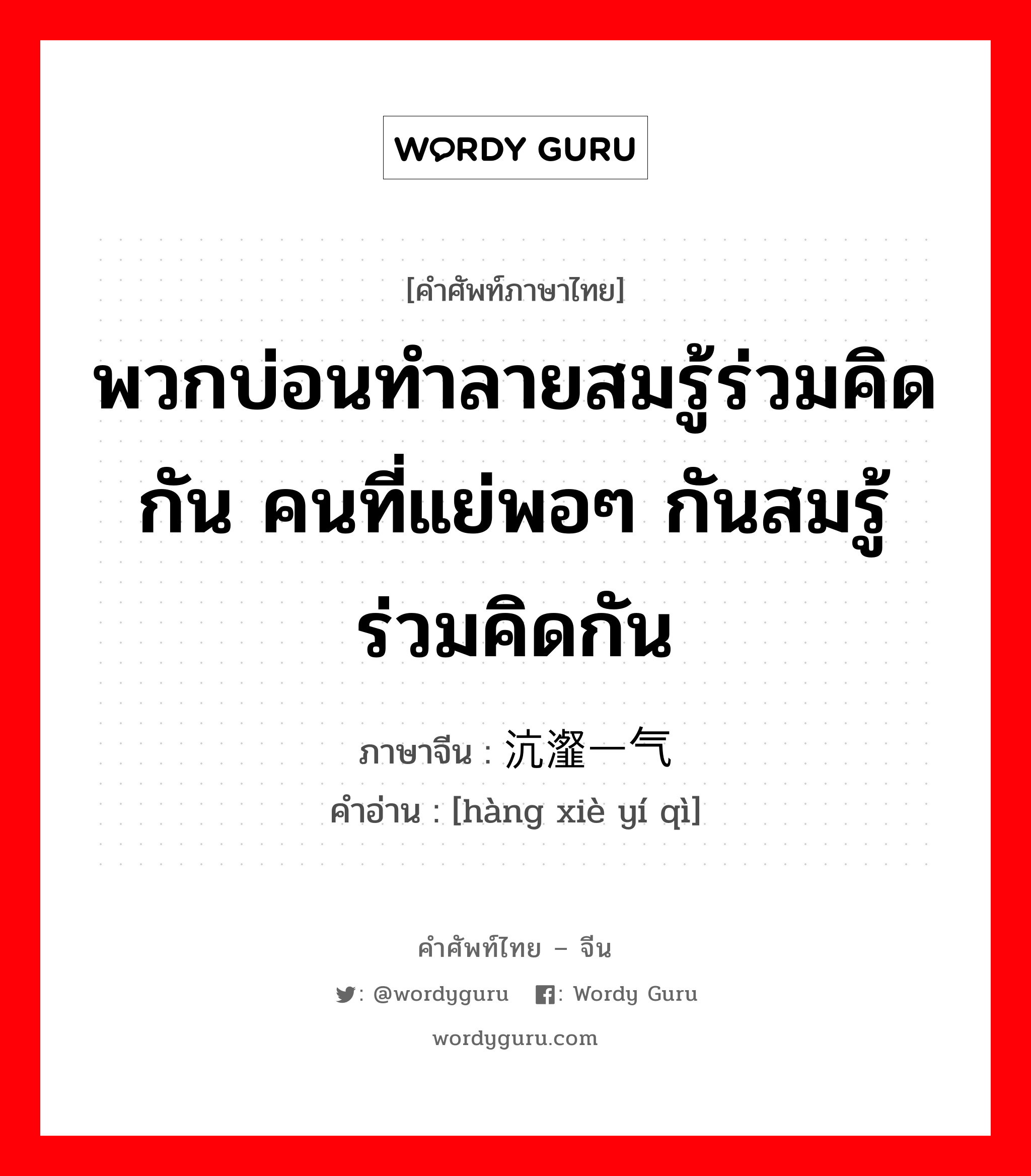 พวกบ่อนทำลายสมรู้ร่วมคิดกัน คนที่แย่พอๆ กันสมรู้ร่วมคิดกัน ภาษาจีนคืออะไร, คำศัพท์ภาษาไทย - จีน พวกบ่อนทำลายสมรู้ร่วมคิดกัน คนที่แย่พอๆ กันสมรู้ร่วมคิดกัน ภาษาจีน 沆瀣一气 คำอ่าน [hàng xiè yí qì]