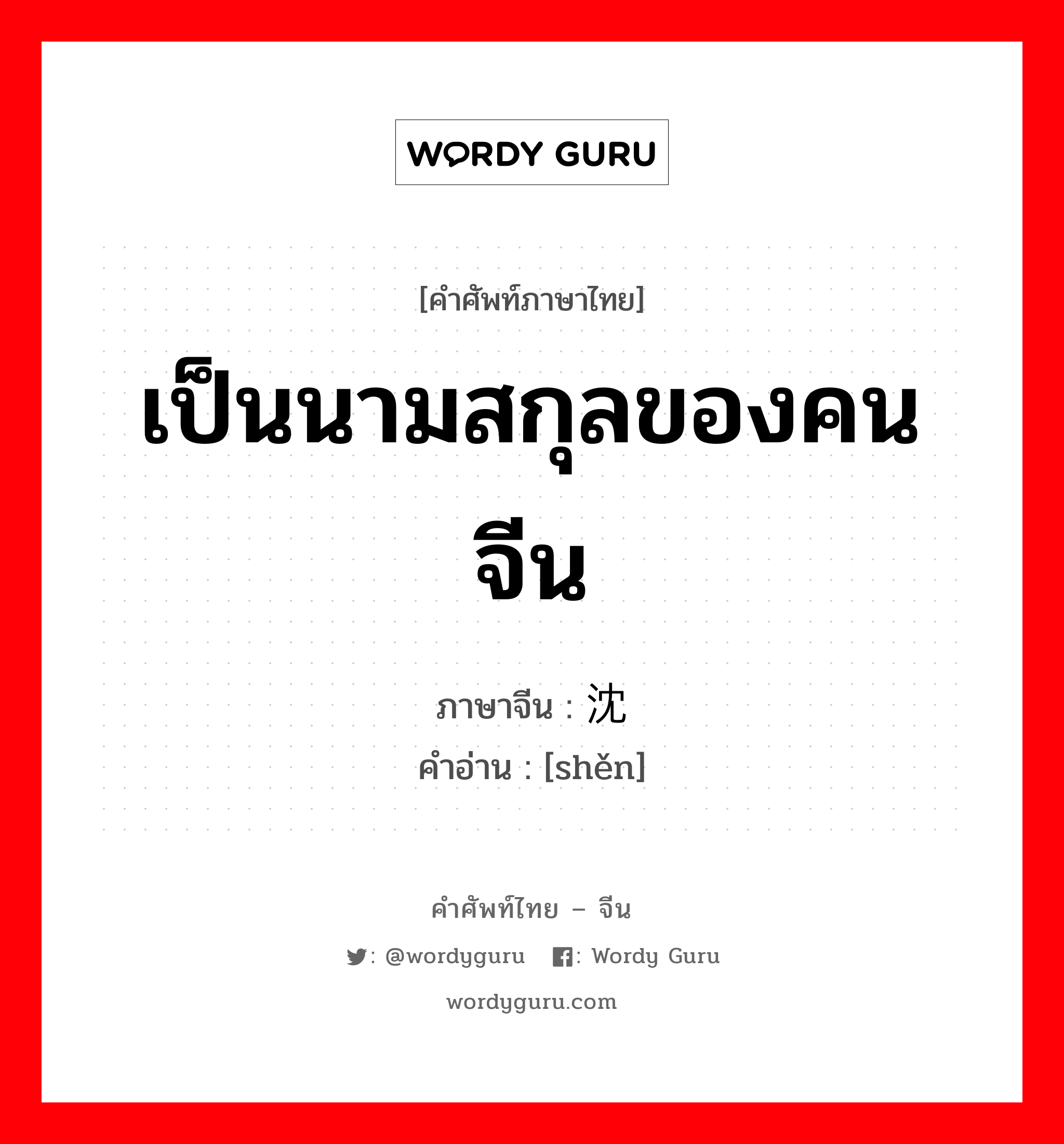 เป็นนามสกุลของคนจีน ภาษาจีนคืออะไร, คำศัพท์ภาษาไทย - จีน เป็นนามสกุลของคนจีน ภาษาจีน 沈 คำอ่าน [shěn]