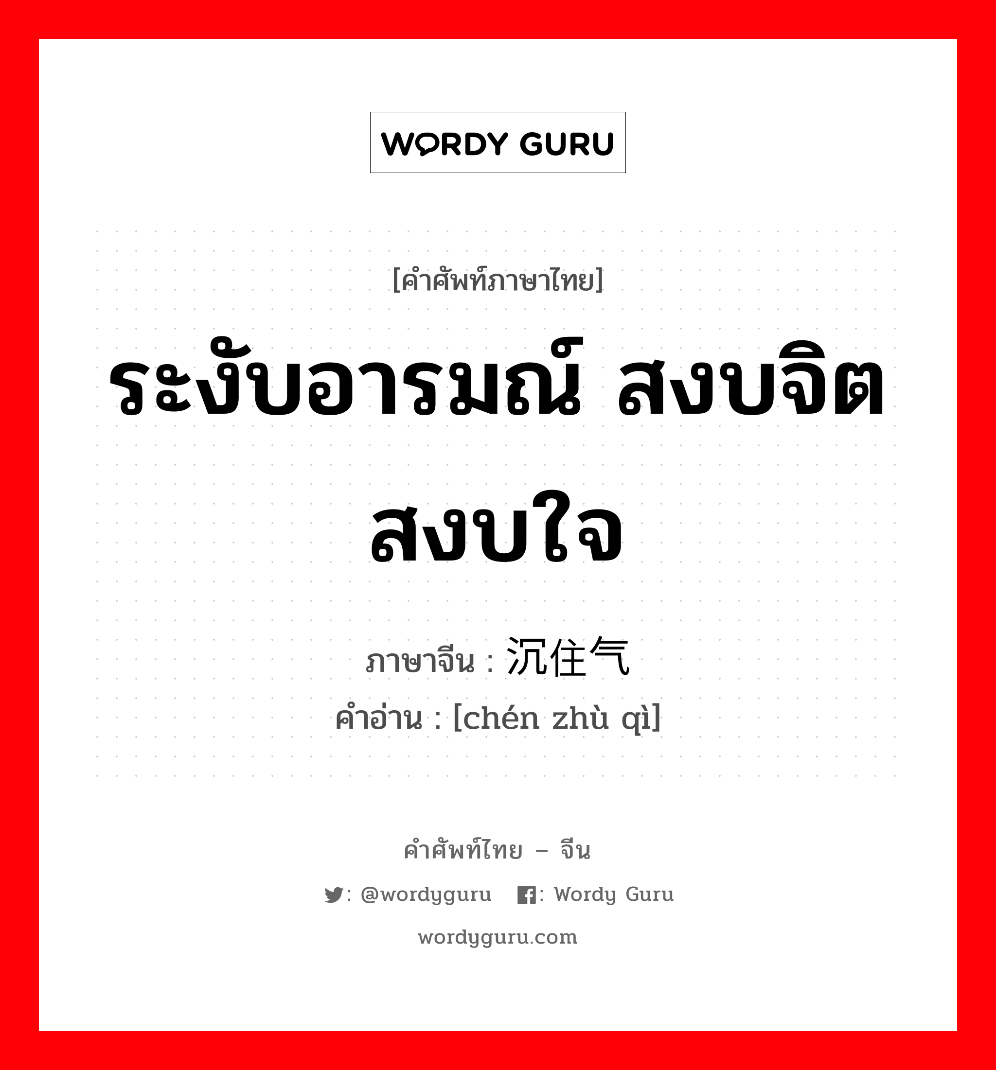 ระงับอารมณ์ สงบจิตสงบใจ ภาษาจีนคืออะไร, คำศัพท์ภาษาไทย - จีน ระงับอารมณ์ สงบจิตสงบใจ ภาษาจีน 沉住气 คำอ่าน [chén zhù qì]