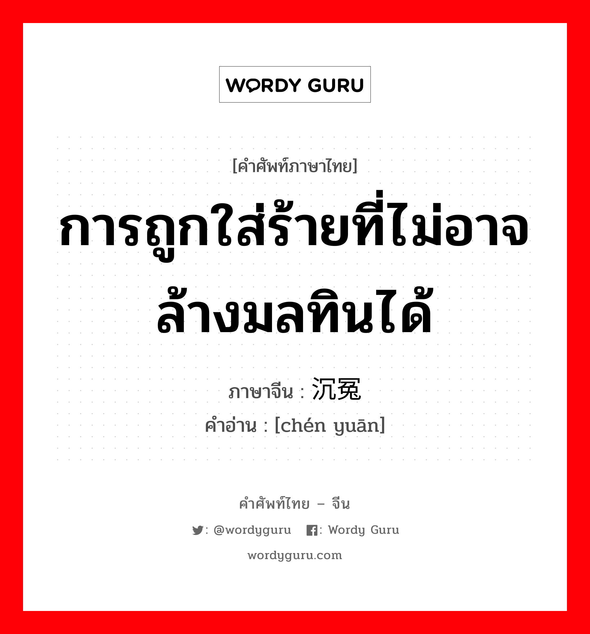 การถูกใส่ร้ายที่ไม่อาจล้างมลทินได้ ภาษาจีนคืออะไร, คำศัพท์ภาษาไทย - จีน การถูกใส่ร้ายที่ไม่อาจล้างมลทินได้ ภาษาจีน 沉冤 คำอ่าน [chén yuān]