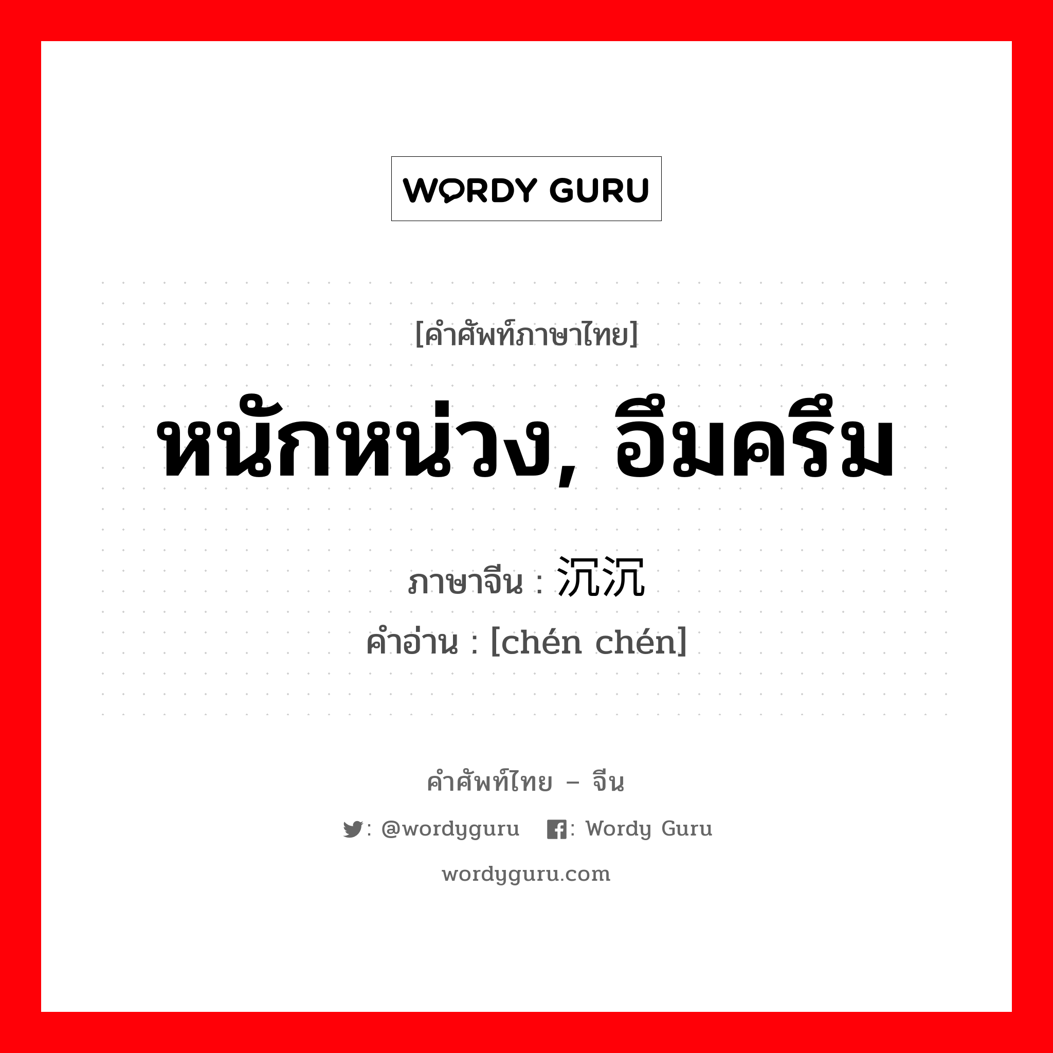 หนักหน่วง, อึมครึม ภาษาจีนคืออะไร, คำศัพท์ภาษาไทย - จีน หนักหน่วง, อึมครึม ภาษาจีน 沉沉 คำอ่าน [chén chén]