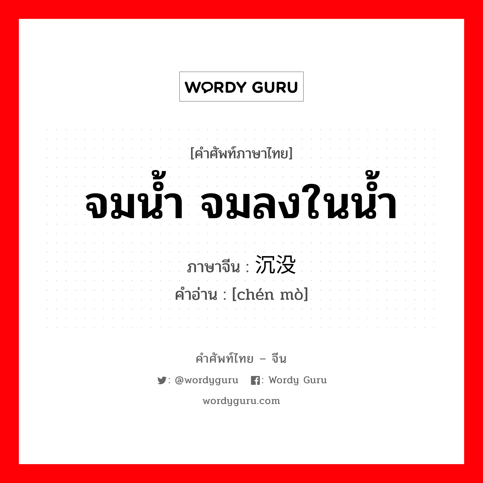 จมน้ำ จมลงในน้ำ ภาษาจีนคืออะไร, คำศัพท์ภาษาไทย - จีน จมน้ำ จมลงในน้ำ ภาษาจีน 沉没 คำอ่าน [chén mò]