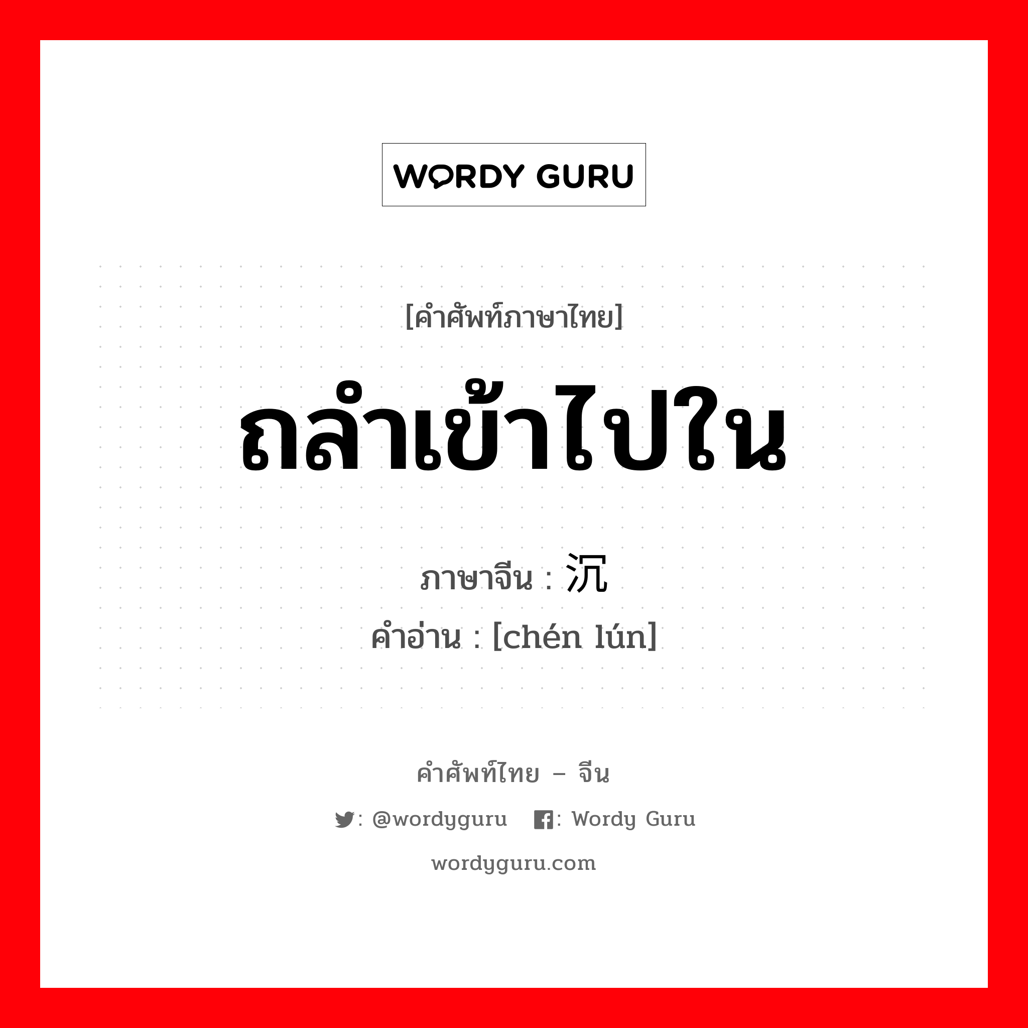 ถลำเข้าไปใน ภาษาจีนคืออะไร, คำศัพท์ภาษาไทย - จีน ถลำเข้าไปใน ภาษาจีน 沉沦 คำอ่าน [chén lún]