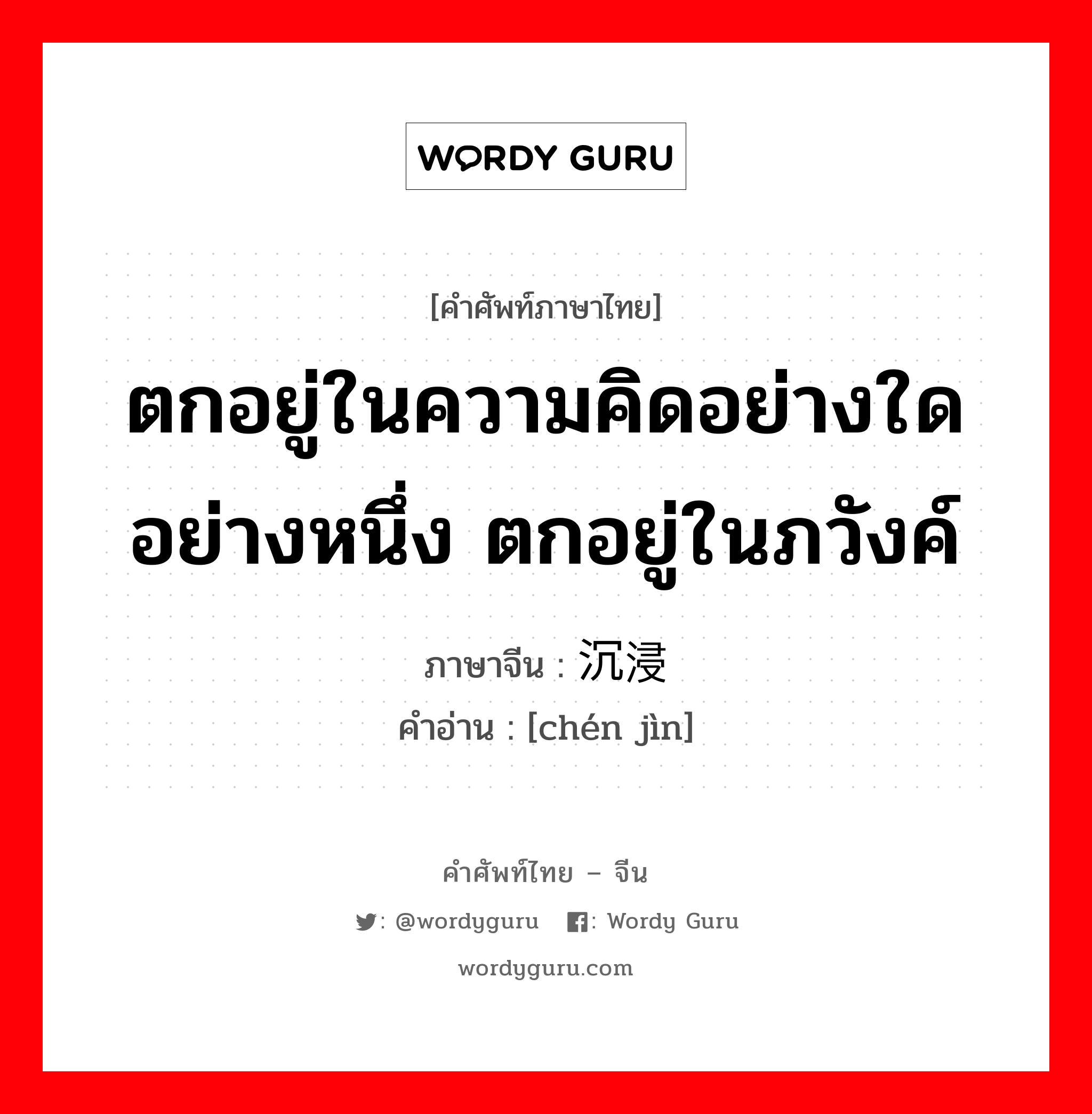 ตกอยู่ในความคิดอย่างใดอย่างหนึ่ง ตกอยู่ในภวังค์ ภาษาจีนคืออะไร, คำศัพท์ภาษาไทย - จีน ตกอยู่ในความคิดอย่างใดอย่างหนึ่ง ตกอยู่ในภวังค์ ภาษาจีน 沉浸 คำอ่าน [chén jìn]