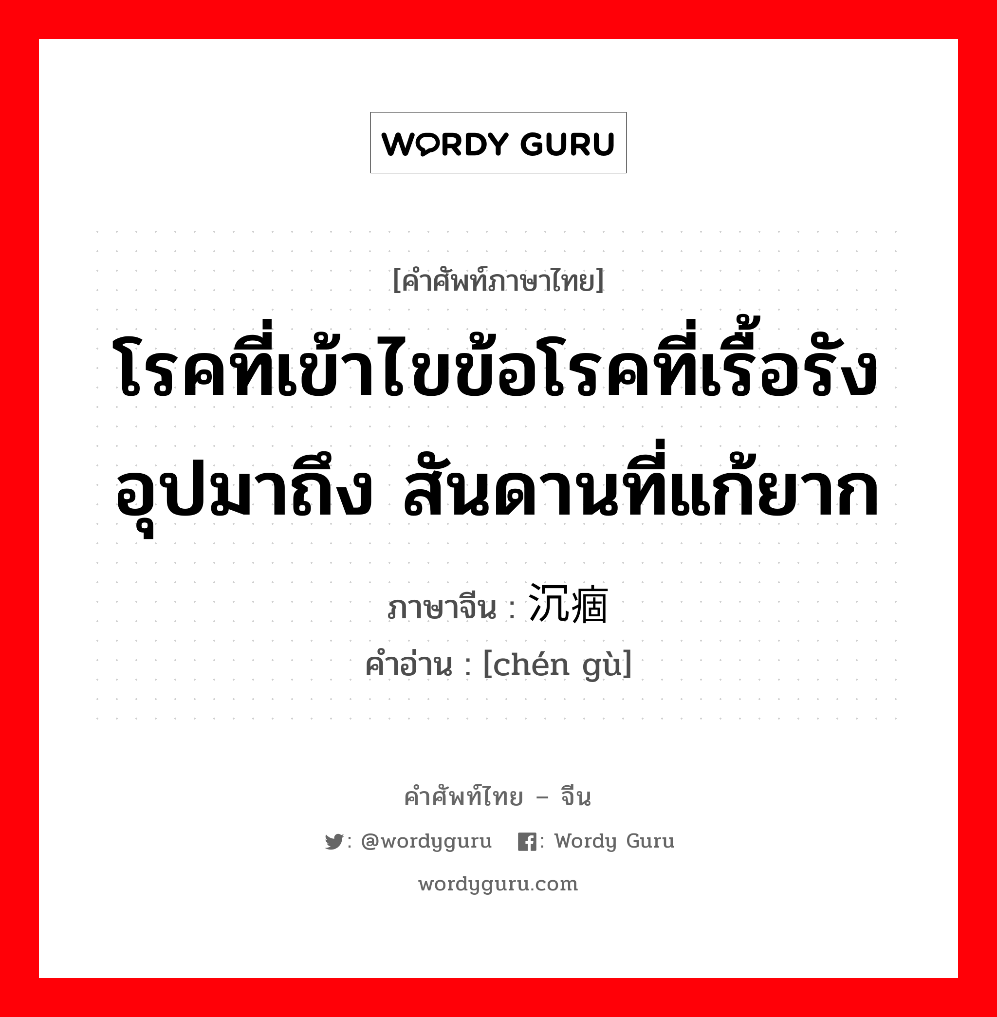 โรคที่เข้าไขข้อโรคที่เรื้อรังอุปมาถึง สันดานที่แก้ยาก ภาษาจีนคืออะไร, คำศัพท์ภาษาไทย - จีน โรคที่เข้าไขข้อโรคที่เรื้อรังอุปมาถึง สันดานที่แก้ยาก ภาษาจีน 沉痼 คำอ่าน [chén gù]