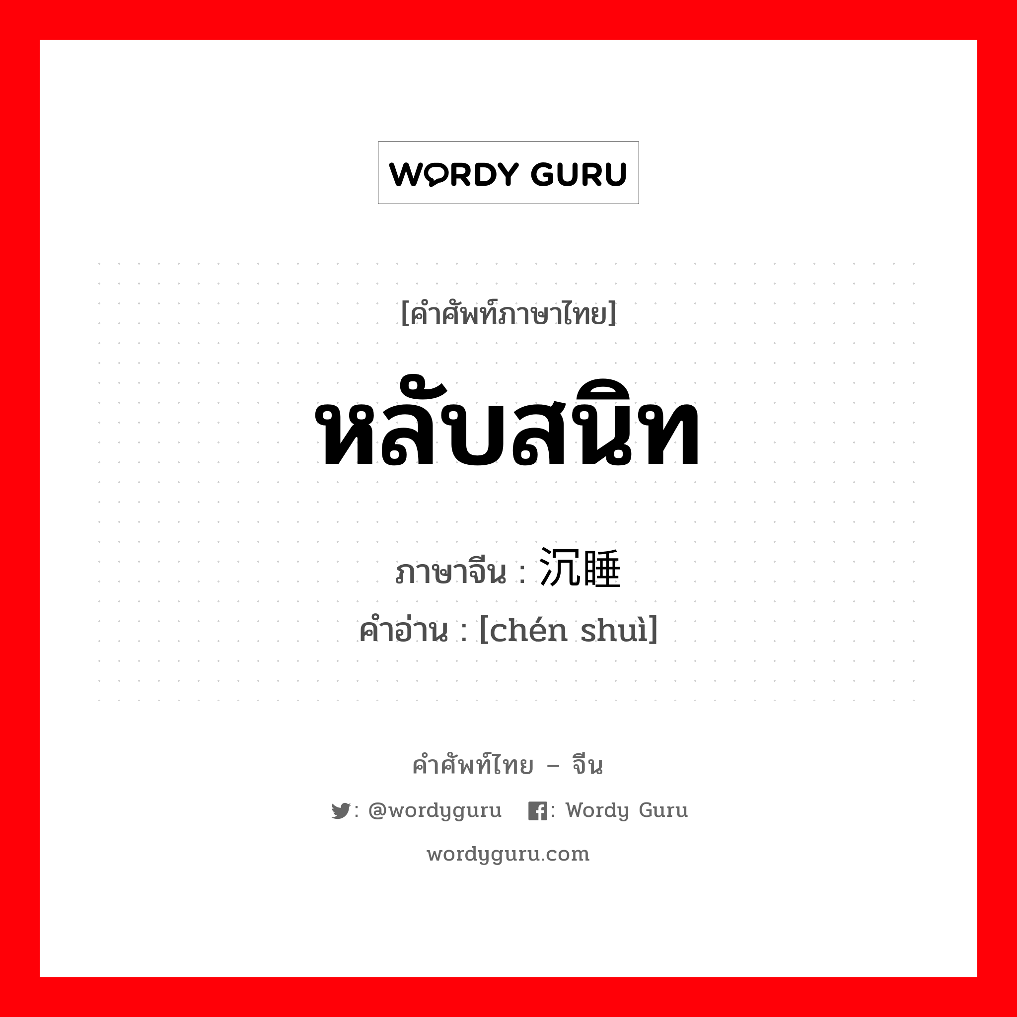 หลับสนิท ภาษาจีนคืออะไร, คำศัพท์ภาษาไทย - จีน หลับสนิท ภาษาจีน 沉睡 คำอ่าน [chén shuì]