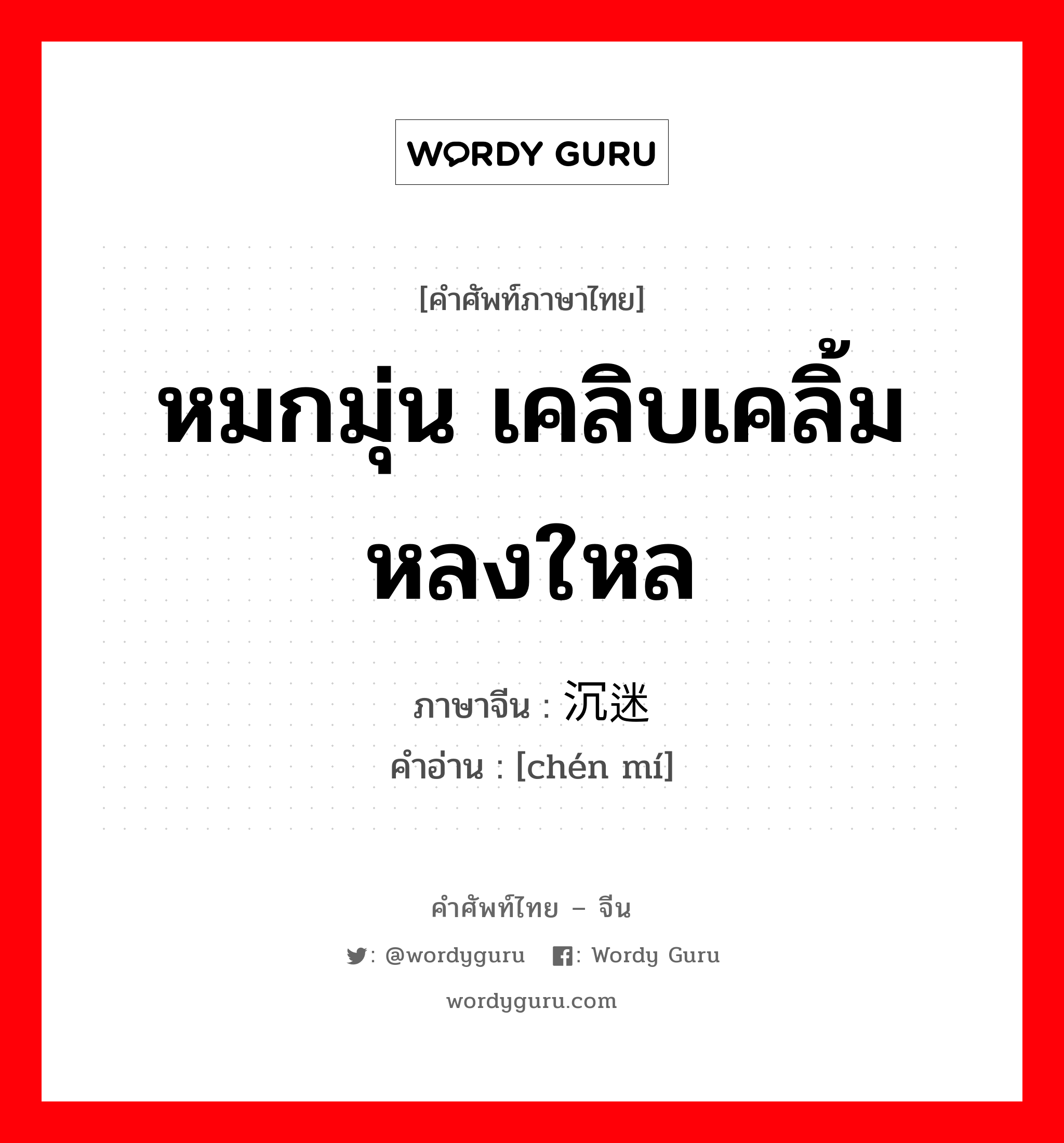 หมกมุ่น เคลิบเคลิ้มหลงใหล ภาษาจีนคืออะไร, คำศัพท์ภาษาไทย - จีน หมกมุ่น เคลิบเคลิ้มหลงใหล ภาษาจีน 沉迷 คำอ่าน [chén mí]