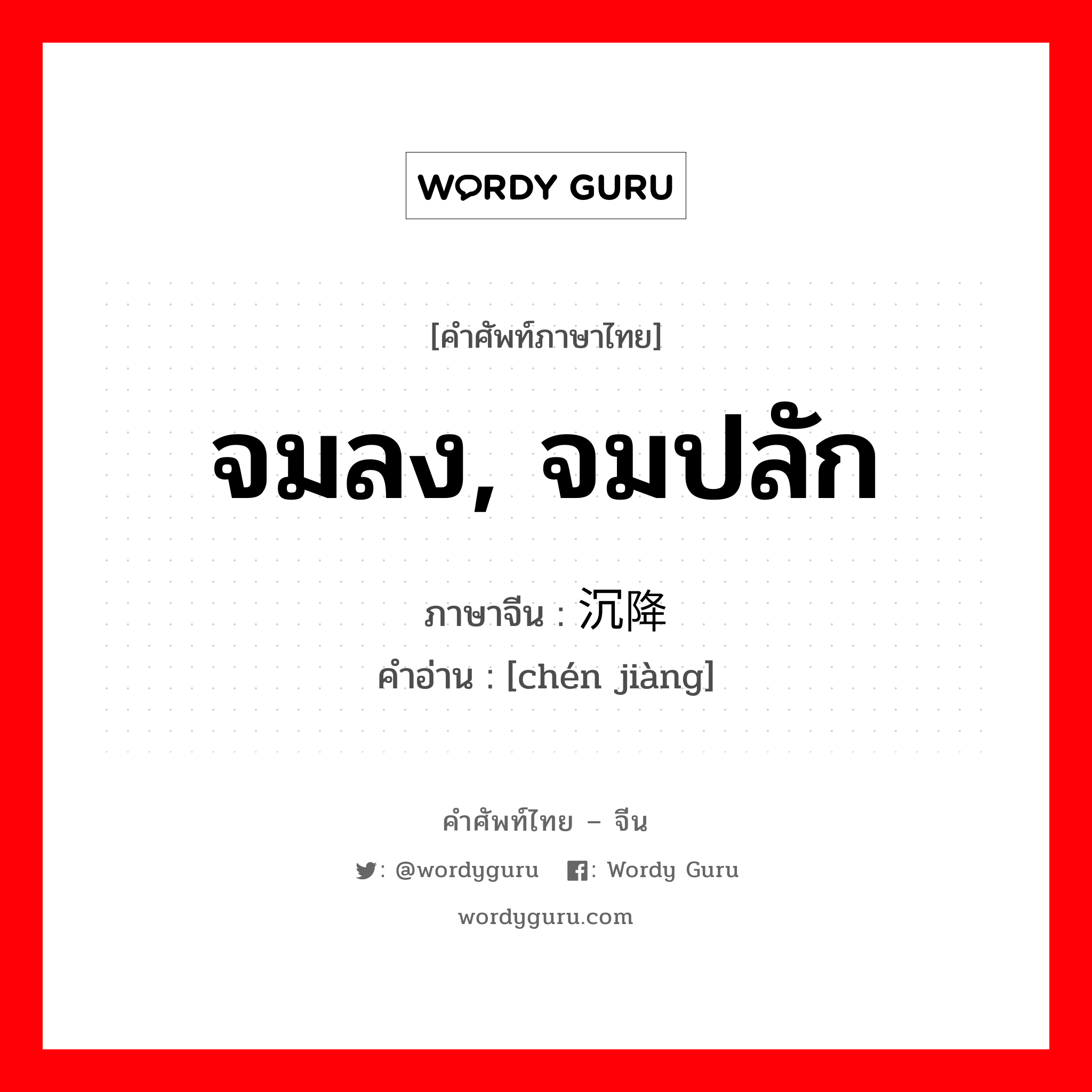 จมลง, จมปลัก ภาษาจีนคืออะไร, คำศัพท์ภาษาไทย - จีน จมลง, จมปลัก ภาษาจีน 沉降 คำอ่าน [chén jiàng]