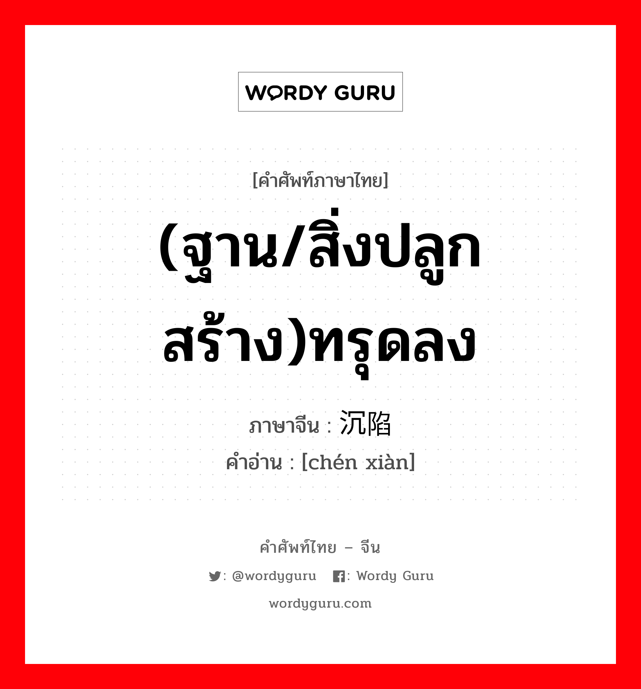 (ฐาน/สิ่งปลูกสร้าง)ทรุดลง ภาษาจีนคืออะไร, คำศัพท์ภาษาไทย - จีน (ฐาน/สิ่งปลูกสร้าง)ทรุดลง ภาษาจีน 沉陷 คำอ่าน [chén xiàn]