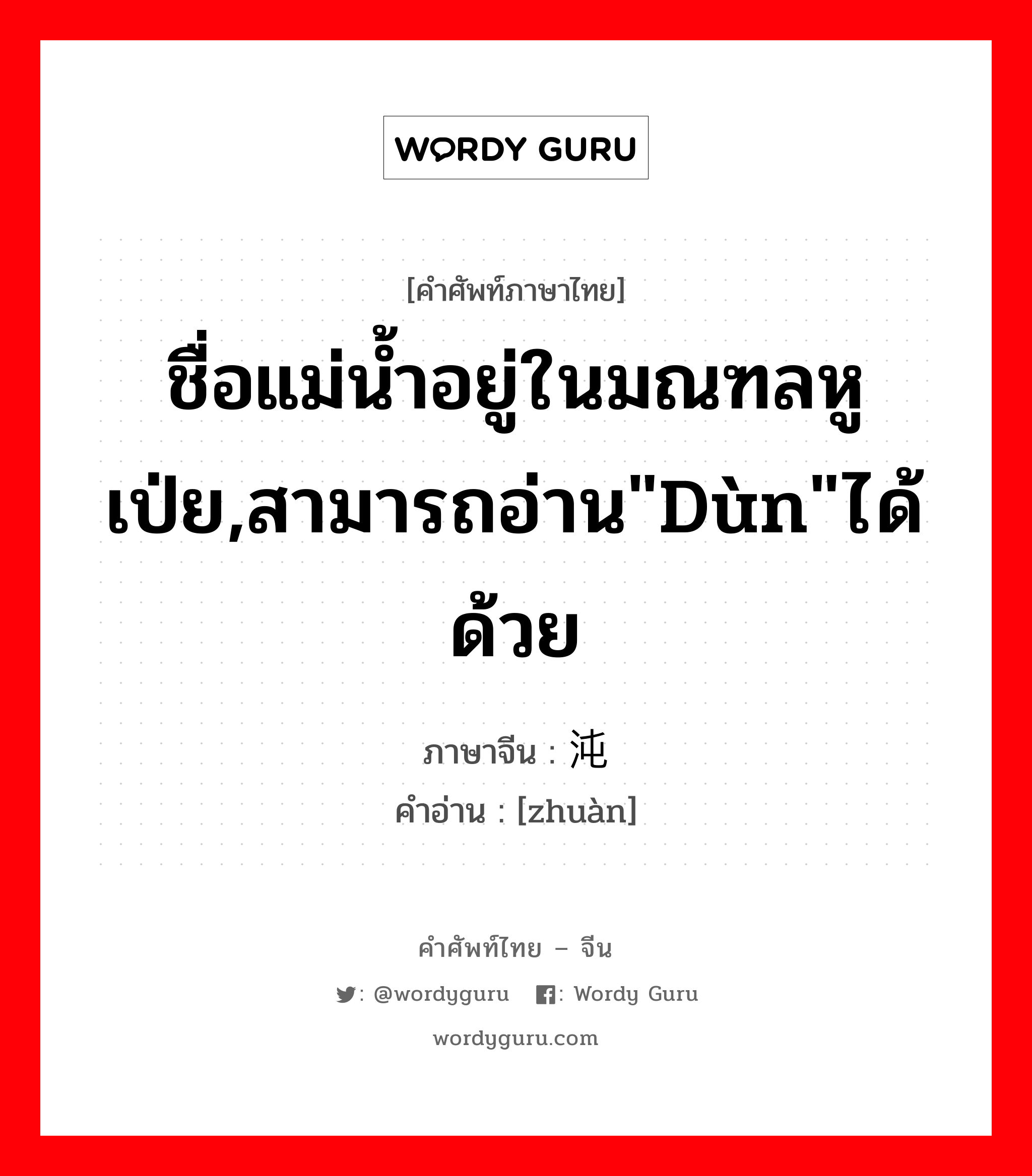 ชื่อแม่น้ำอยู่ในมณฑลหูเป่ย,สามารถอ่าน&#34;dùn&#34;ได้ด้วย ภาษาจีนคืออะไร, คำศัพท์ภาษาไทย - จีน ชื่อแม่น้ำอยู่ในมณฑลหูเป่ย,สามารถอ่าน&#34;dùn&#34;ได้ด้วย ภาษาจีน 沌 คำอ่าน [zhuàn]