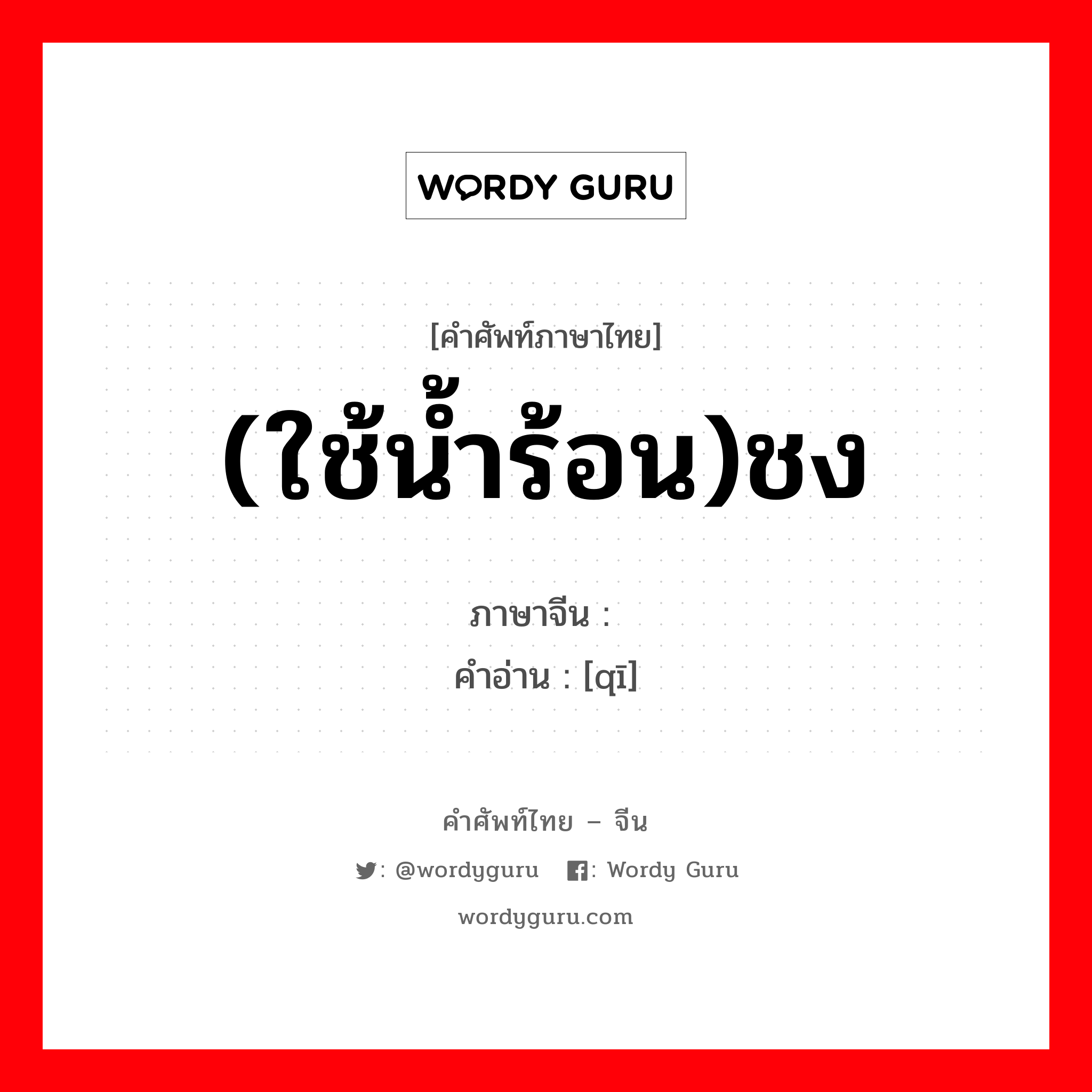 (ใช้น้ำร้อน)ชง ภาษาจีนคืออะไร, คำศัพท์ภาษาไทย - จีน (ใช้น้ำร้อน)ชง ภาษาจีน 沏 คำอ่าน [qī]