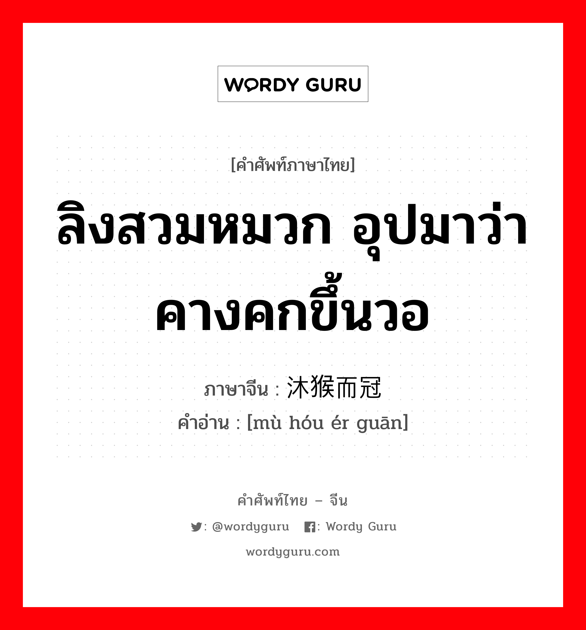 ลิงสวมหมวก อุปมาว่า คางคกขึ้นวอ ภาษาจีนคืออะไร, คำศัพท์ภาษาไทย - จีน ลิงสวมหมวก อุปมาว่า คางคกขึ้นวอ ภาษาจีน 沐猴而冠 คำอ่าน [mù hóu ér guān]