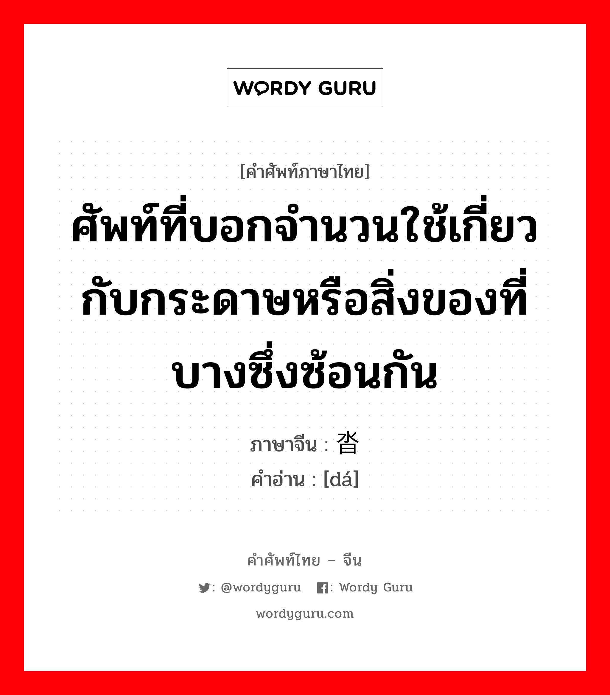 ศัพท์ที่บอกจำนวนใช้เกี่ยวกับกระดาษหรือสิ่งของที่บางซึ่งซ้อนกัน ภาษาจีนคืออะไร, คำศัพท์ภาษาไทย - จีน ศัพท์ที่บอกจำนวนใช้เกี่ยวกับกระดาษหรือสิ่งของที่บางซึ่งซ้อนกัน ภาษาจีน 沓 คำอ่าน [dá]