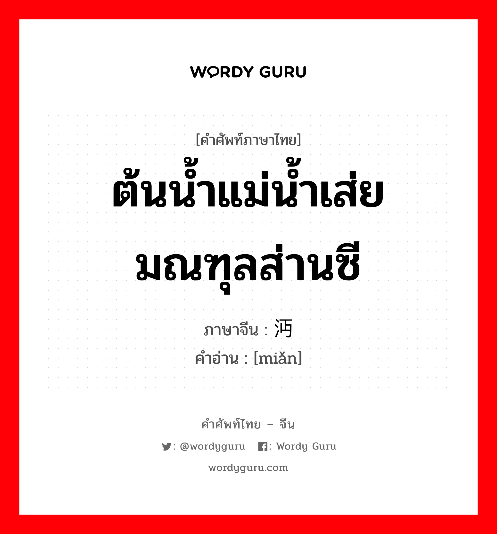 ต้นน้ำแม่น้ำเส่ย มณฑุลส่านซี ภาษาจีนคืออะไร, คำศัพท์ภาษาไทย - จีน ต้นน้ำแม่น้ำเส่ย มณฑุลส่านซี ภาษาจีน 沔 คำอ่าน [miǎn]