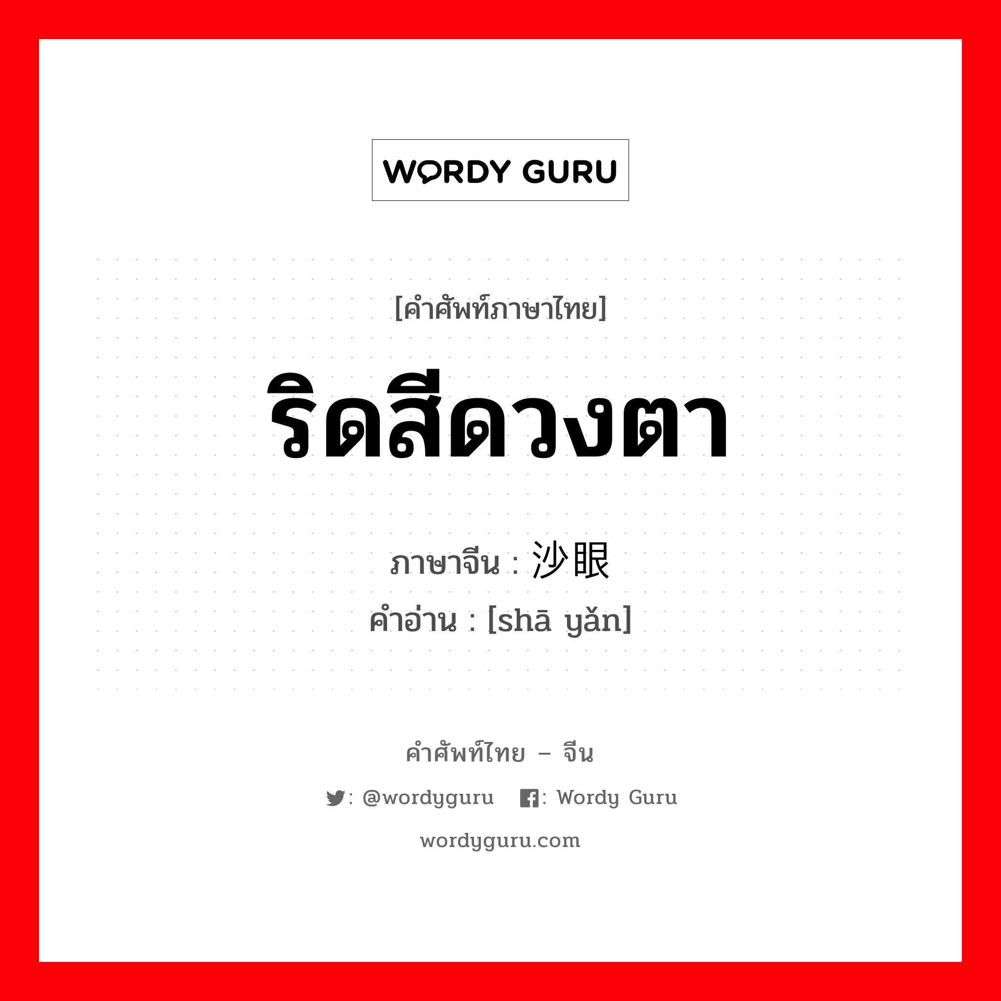 ริดสีดวงตา ภาษาจีนคืออะไร, คำศัพท์ภาษาไทย - จีน ริดสีดวงตา ภาษาจีน 沙眼 คำอ่าน [shā yǎn]