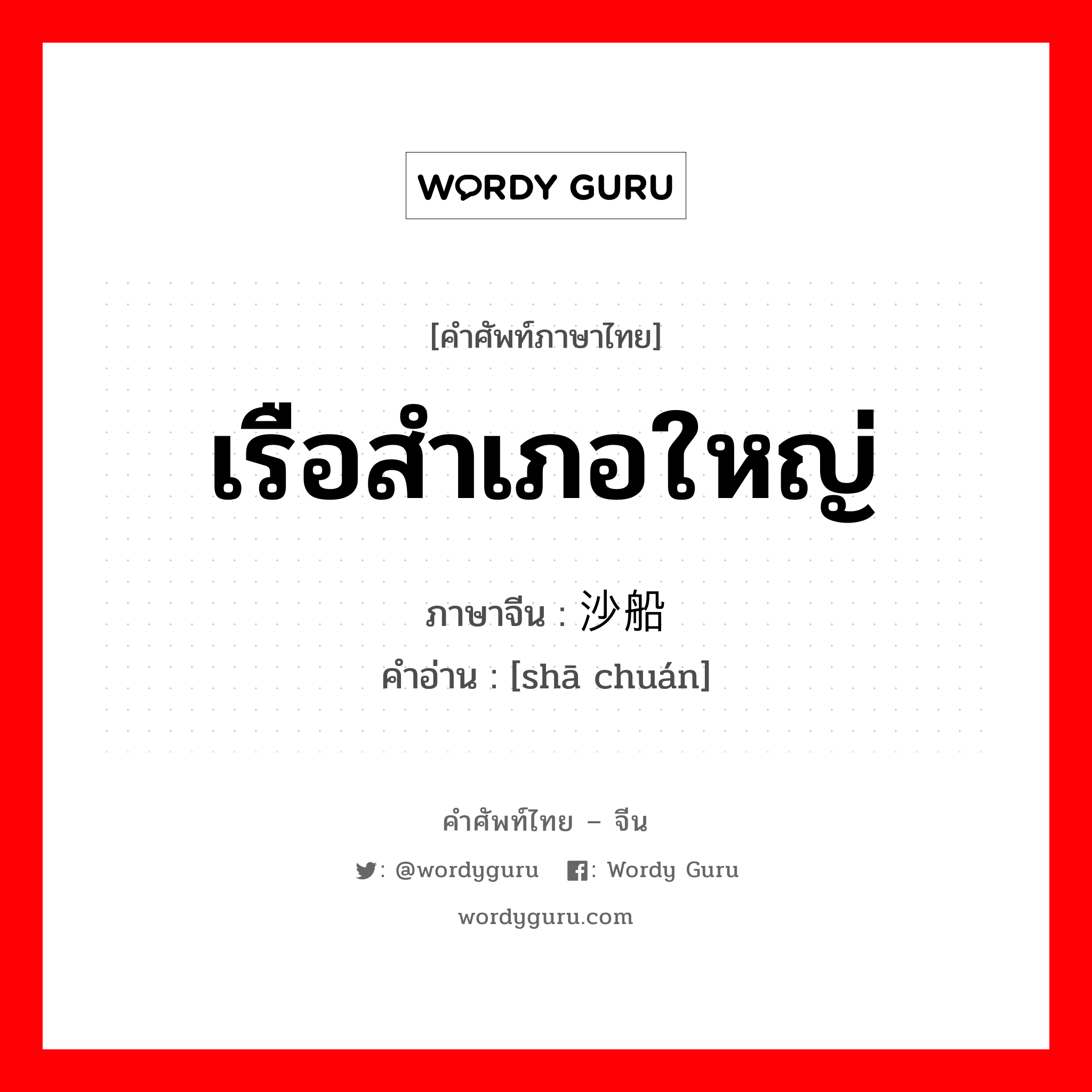 เรือสำเภอใหญ่ ภาษาจีนคืออะไร, คำศัพท์ภาษาไทย - จีน เรือสำเภอใหญ่ ภาษาจีน 沙船 คำอ่าน [shā chuán]