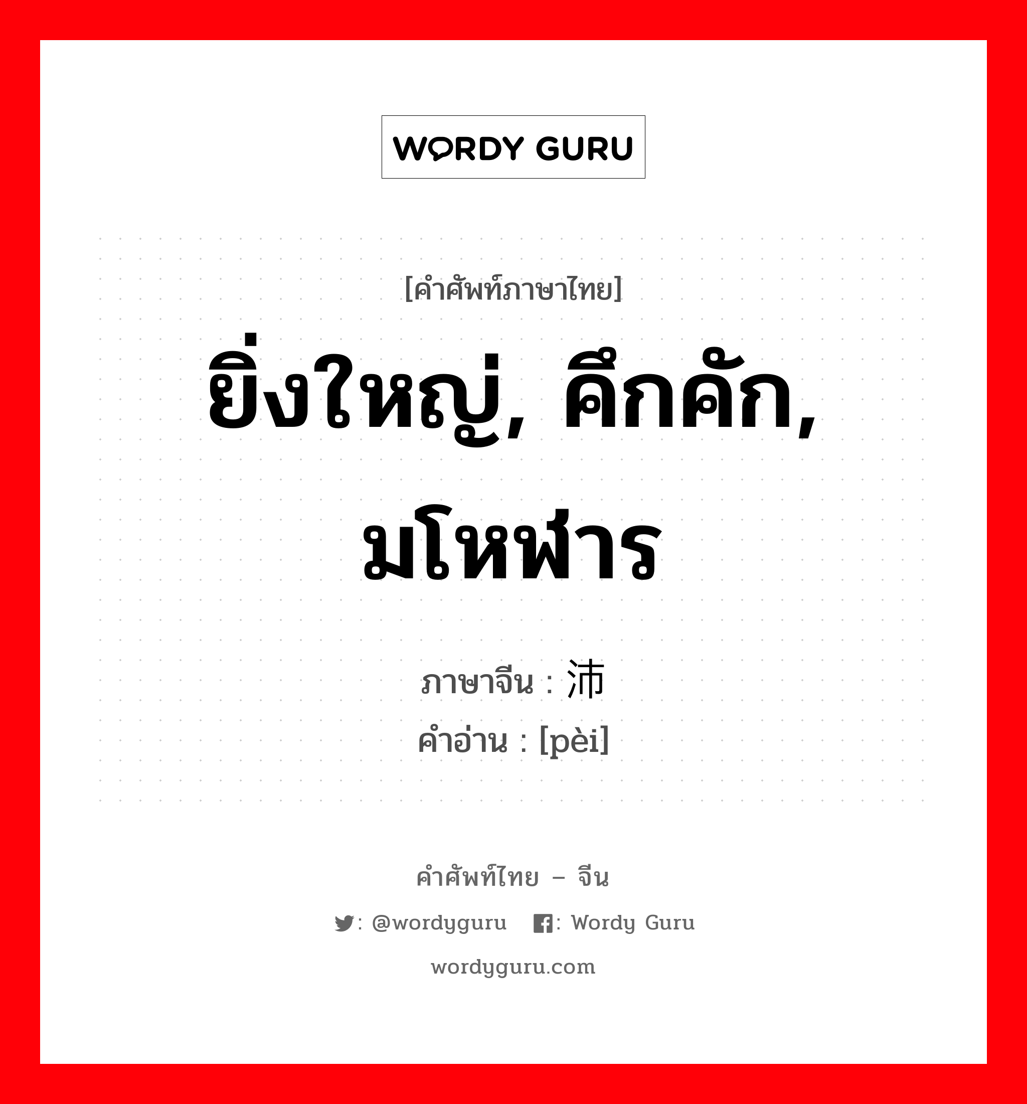 ยิ่งใหญ่, คึกคัก, มโหฬาร ภาษาจีนคืออะไร, คำศัพท์ภาษาไทย - จีน ยิ่งใหญ่, คึกคัก, มโหฬาร ภาษาจีน 沛 คำอ่าน [pèi]