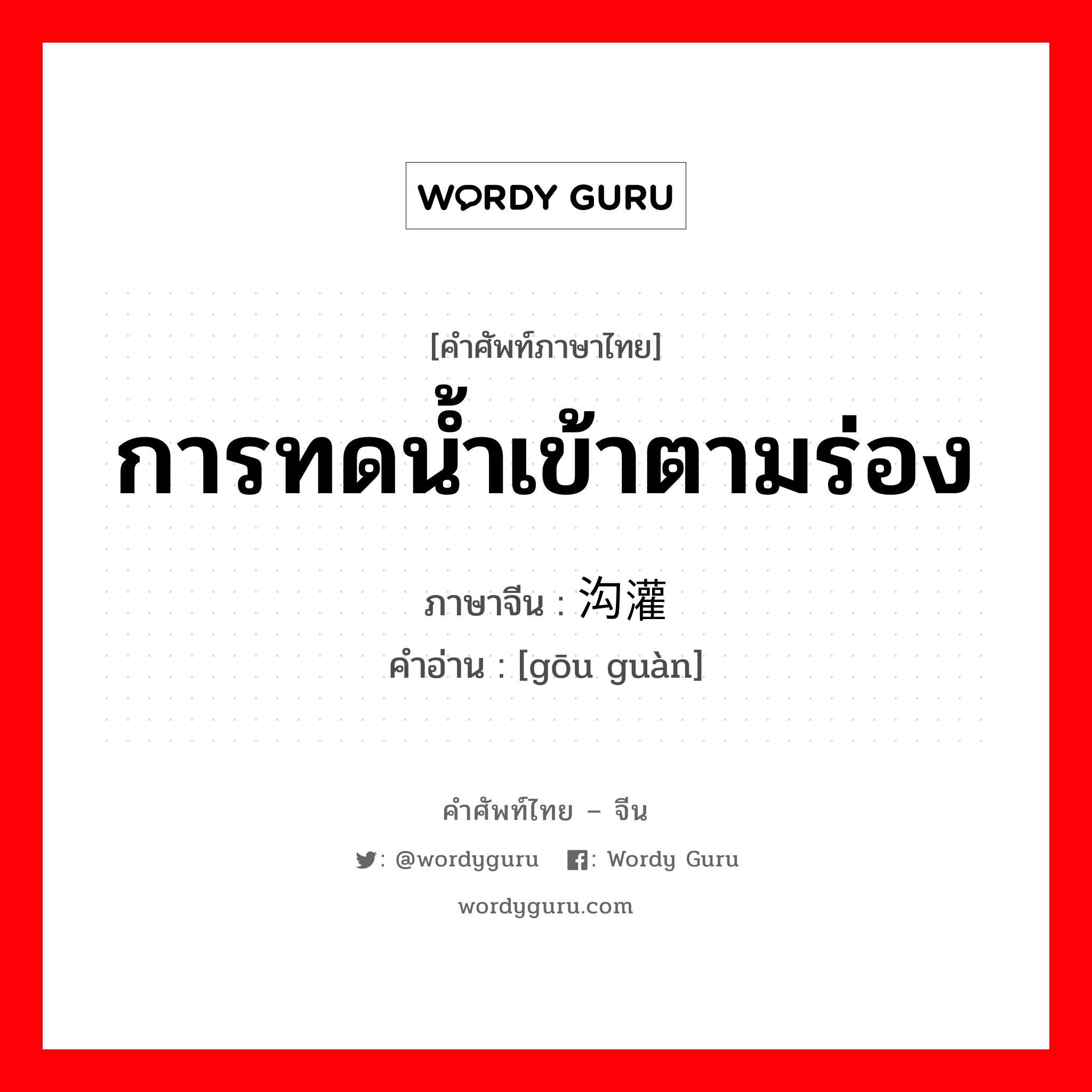 การทดน้ำเข้าตามร่อง ภาษาจีนคืออะไร, คำศัพท์ภาษาไทย - จีน การทดน้ำเข้าตามร่อง ภาษาจีน 沟灌 คำอ่าน [gōu guàn]