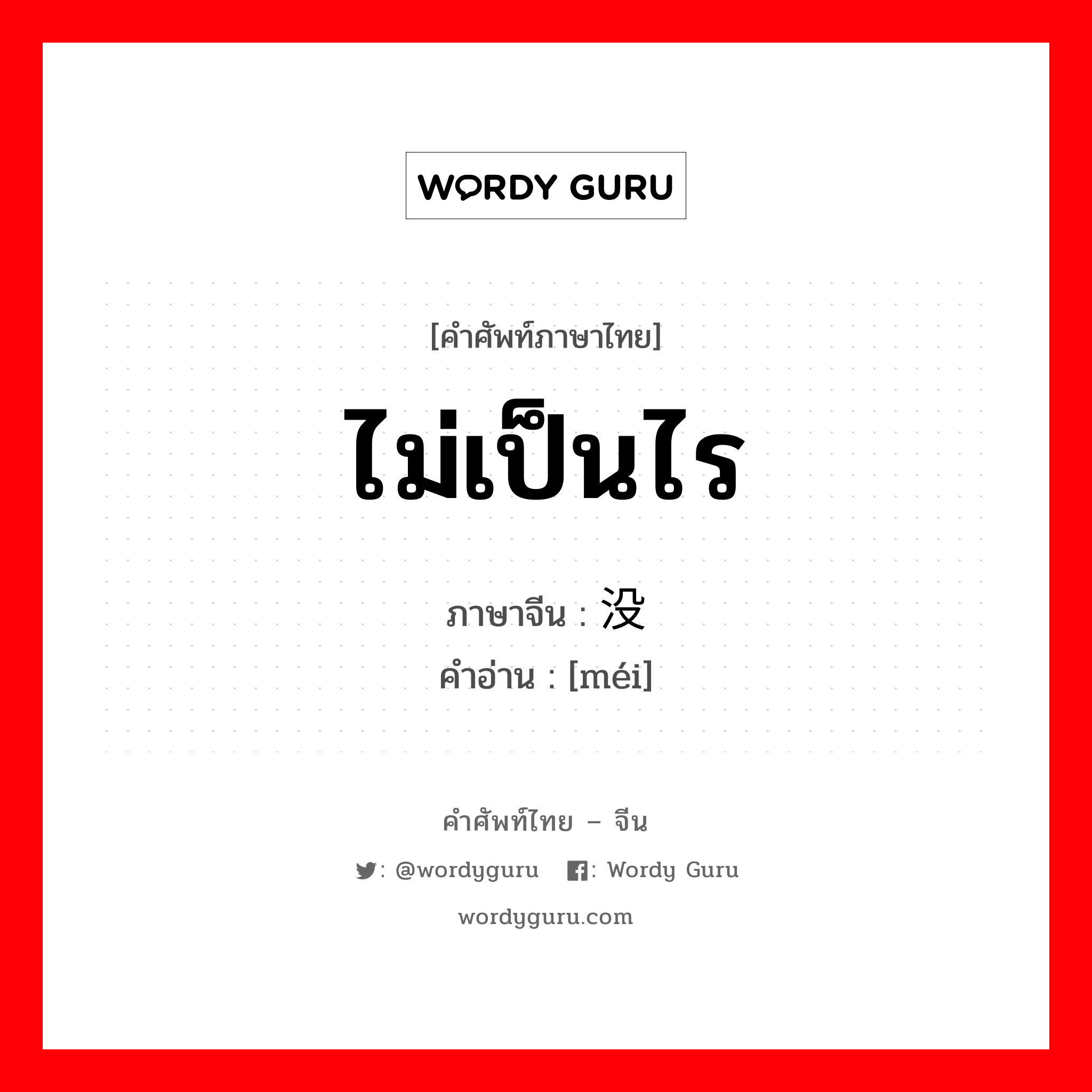 ไม่เป็นไร ภาษาจีนคืออะไร, คำศัพท์ภาษาไทย - จีน ไม่เป็นไร ภาษาจีน 没 คำอ่าน [méi]